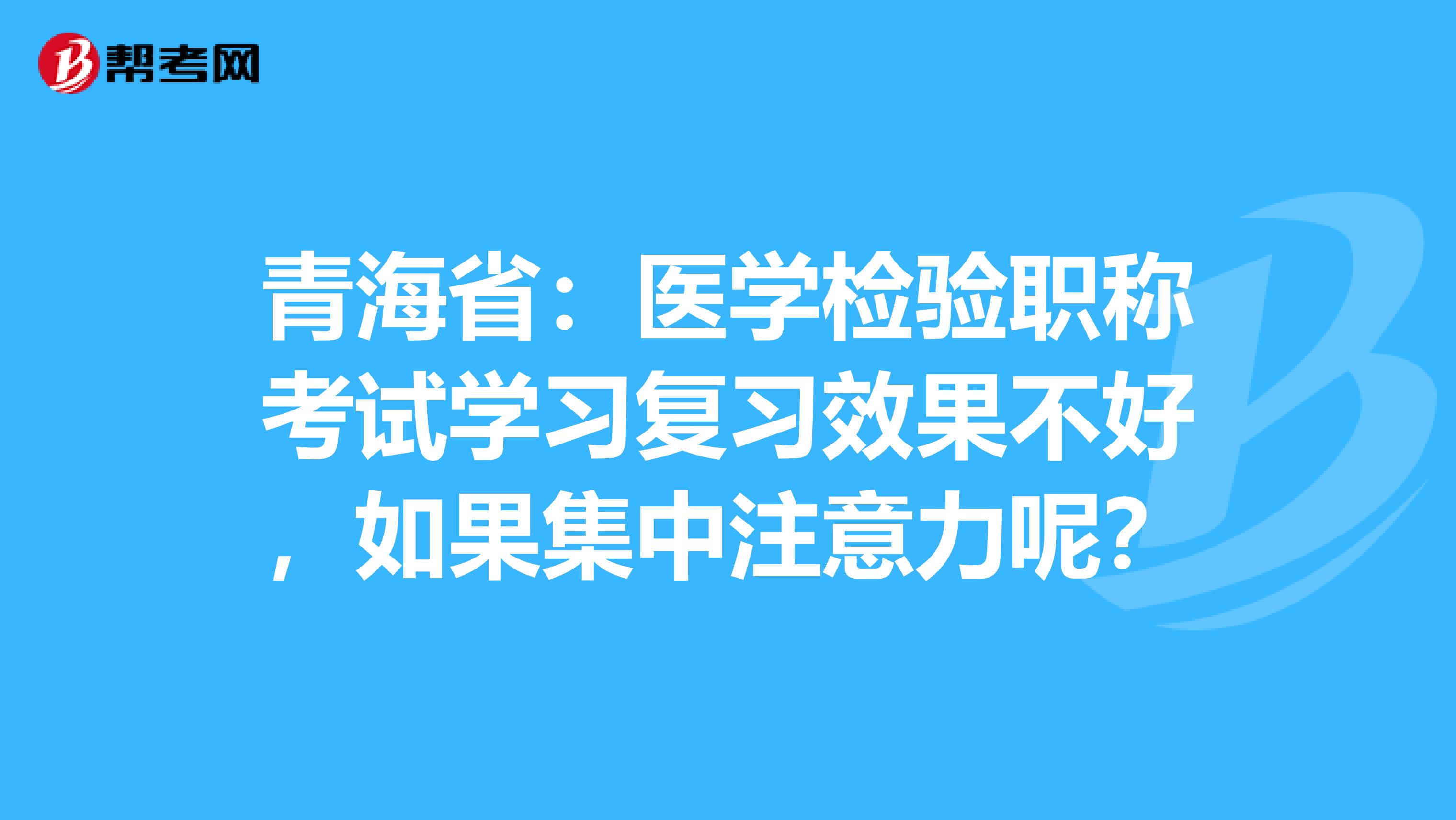 青海省：医学检验职称考试学习复习效果不好，如果集中注意力呢？