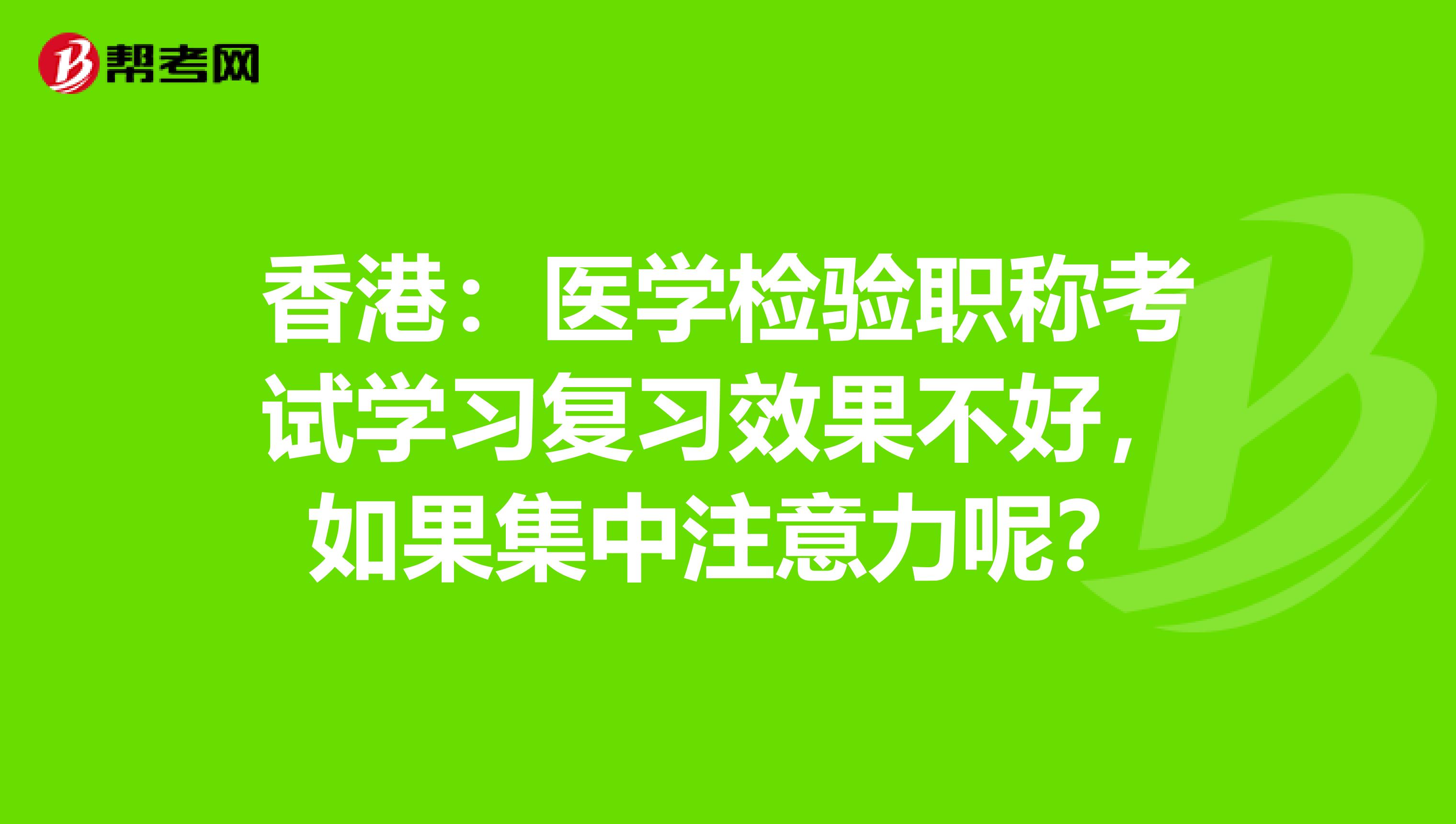 香港：医学检验职称考试学习复习效果不好，如果集中注意力呢？