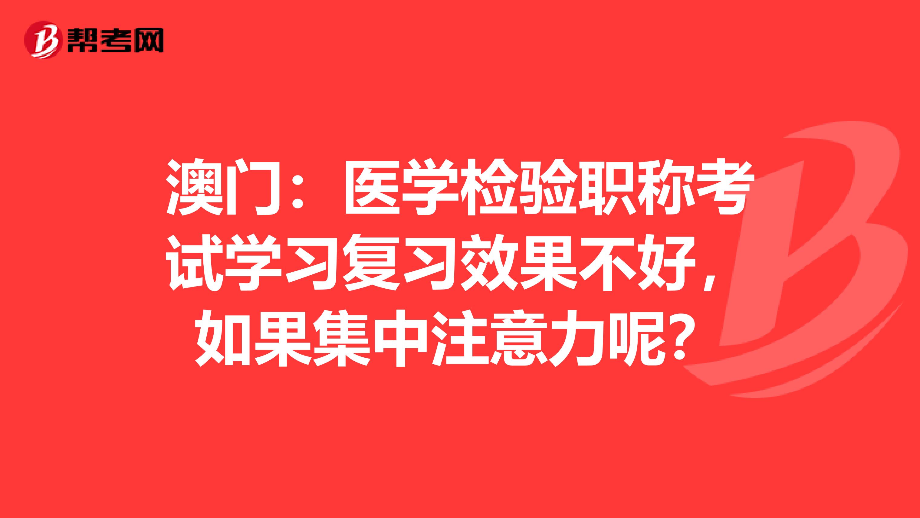 澳门：医学检验职称考试学习复习效果不好，如果集中注意力呢？