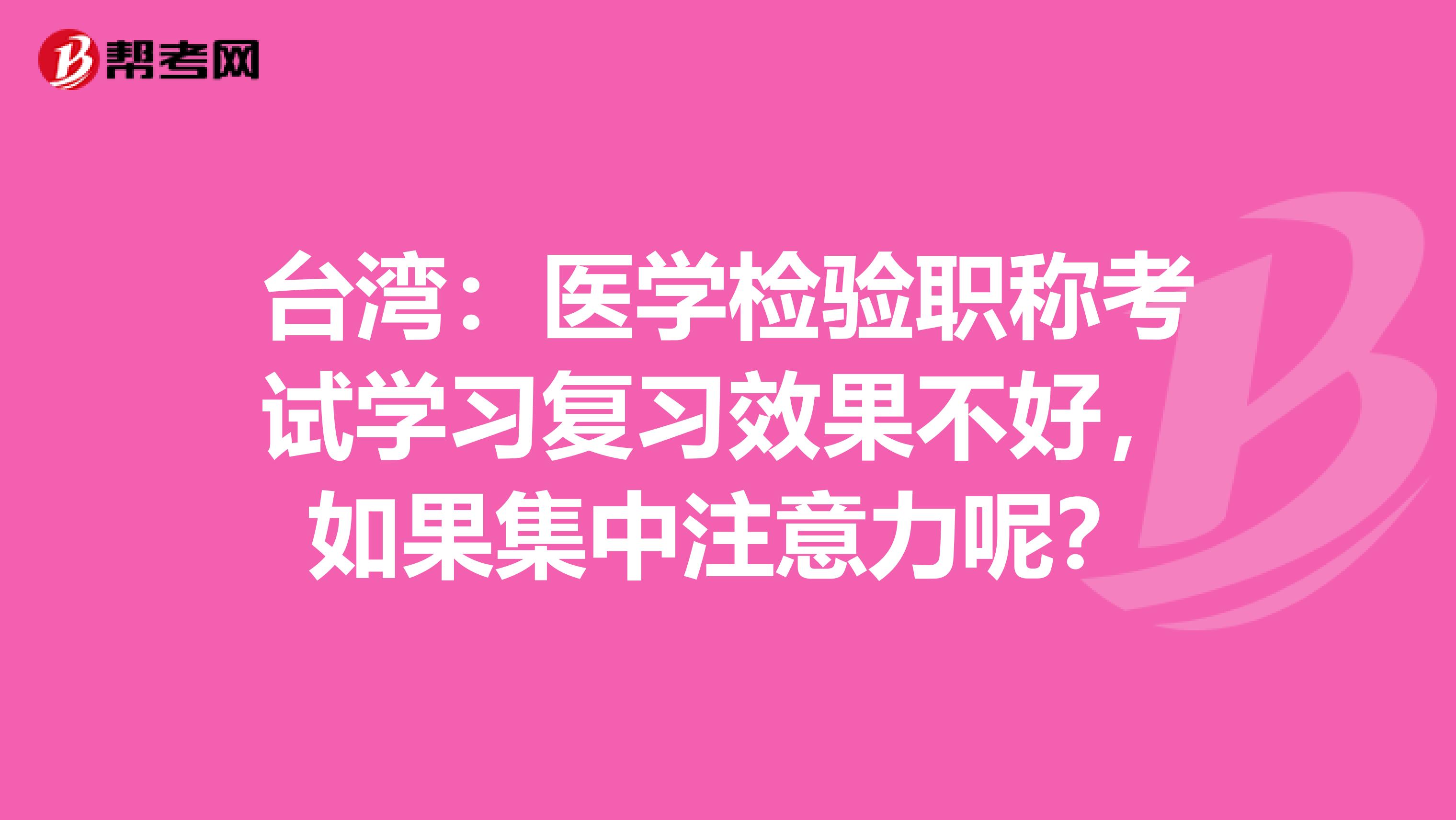 台湾：医学检验职称考试学习复习效果不好，如果集中注意力呢？