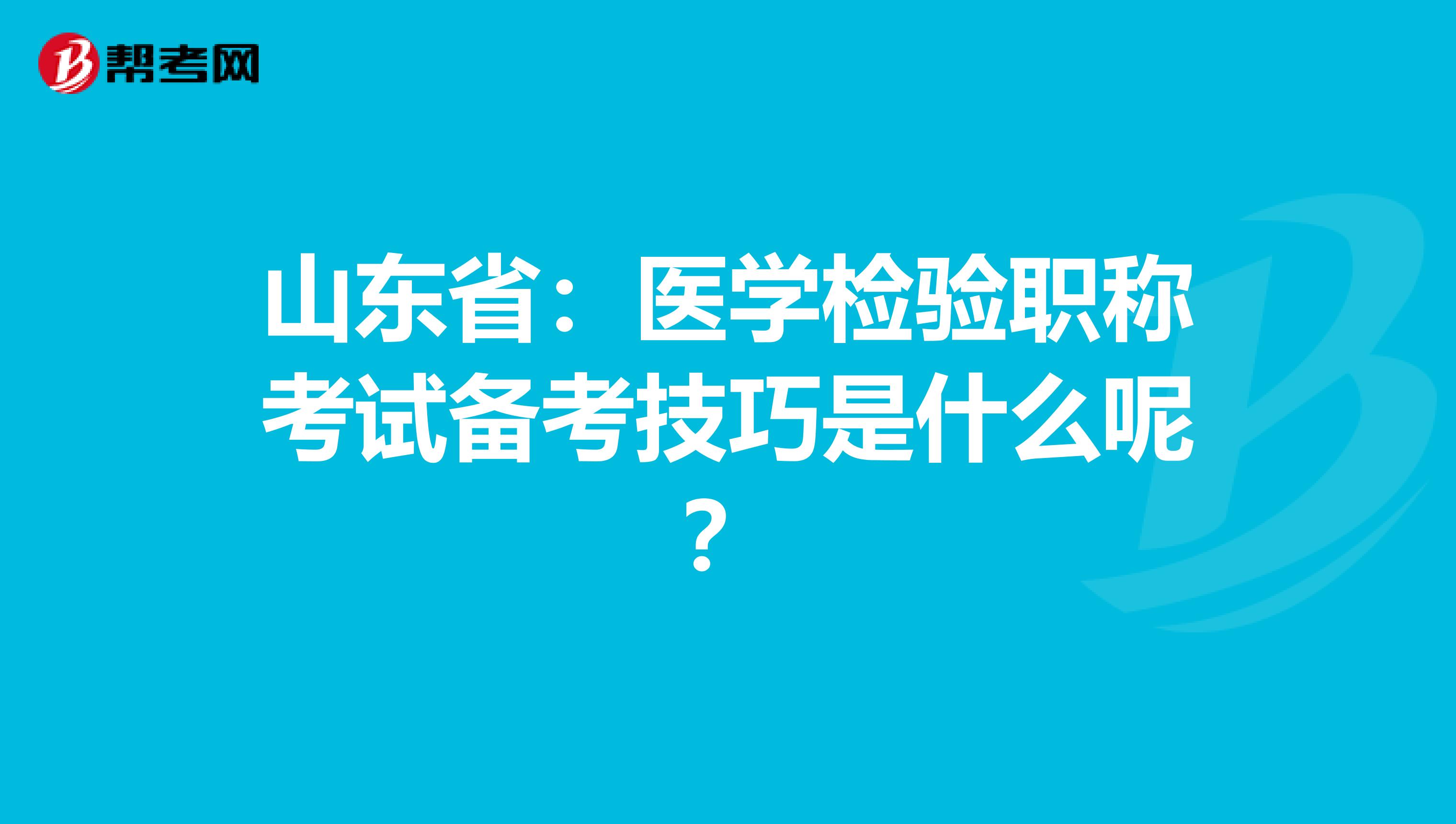 山东省：医学检验职称考试备考技巧是什么呢？