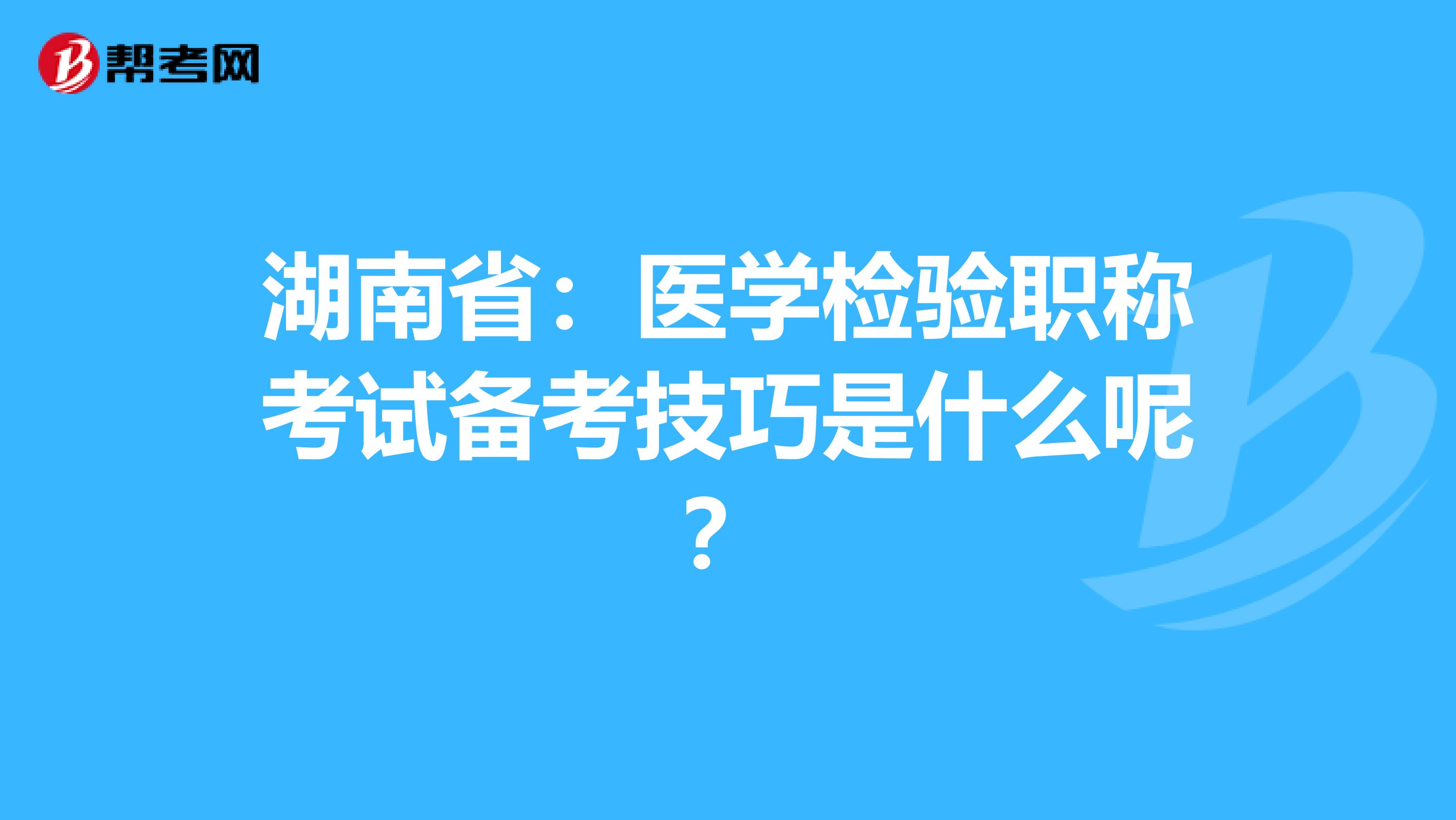 湖南省：医学检验职称考试备考技巧是什么呢？
