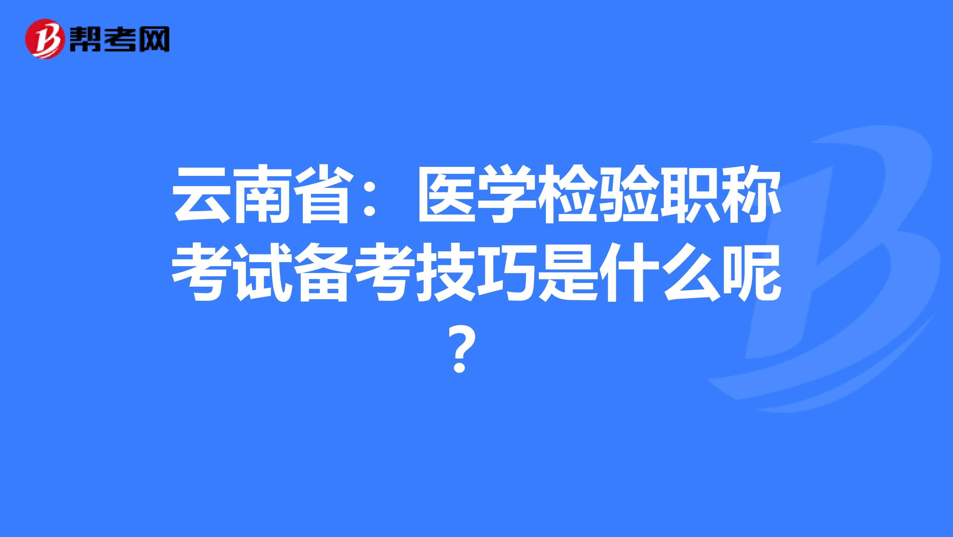 云南省：医学检验职称考试备考技巧是什么呢？
