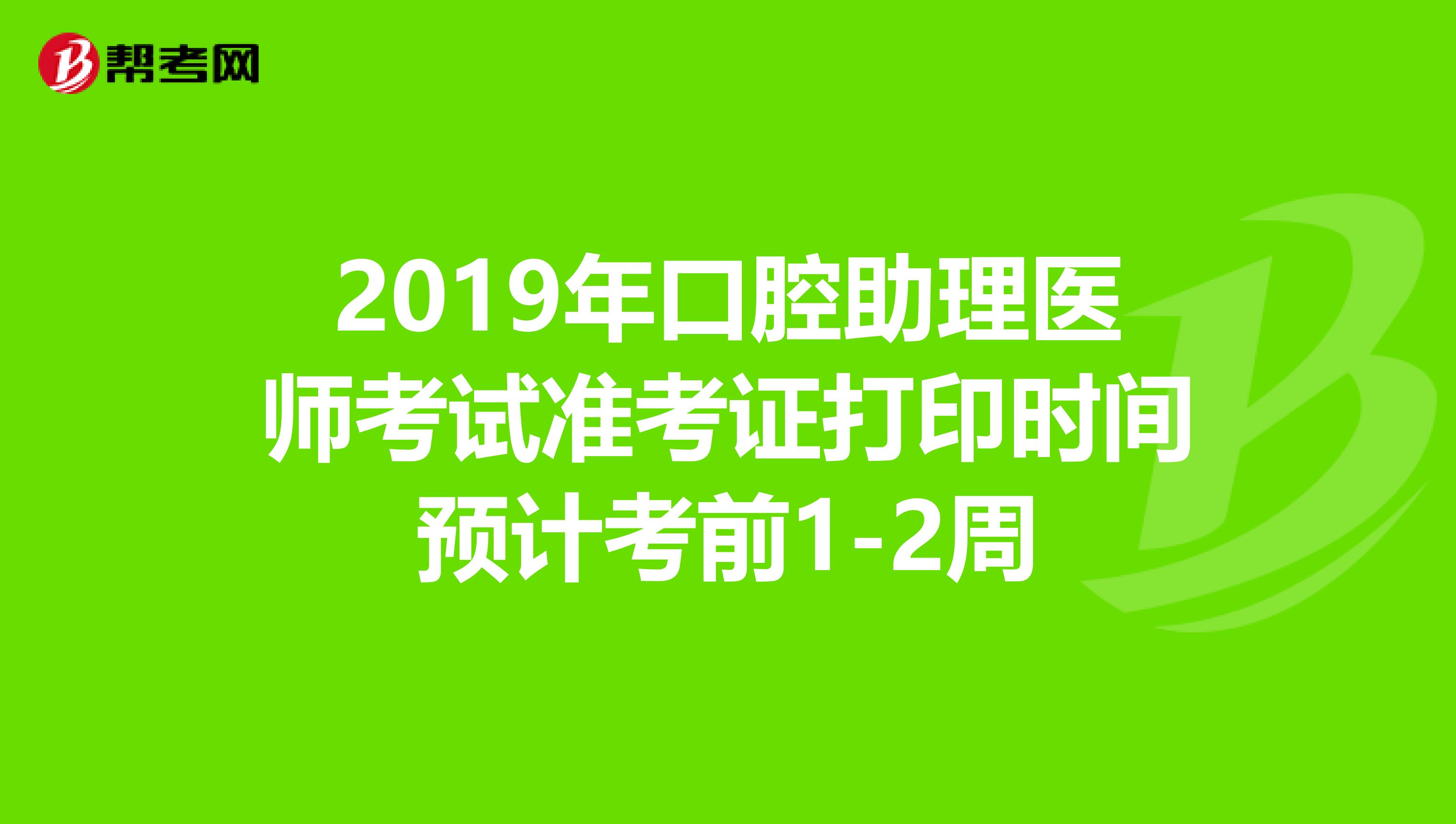 2019年口腔助理医师考试准考证打印时间预计考前1-2周