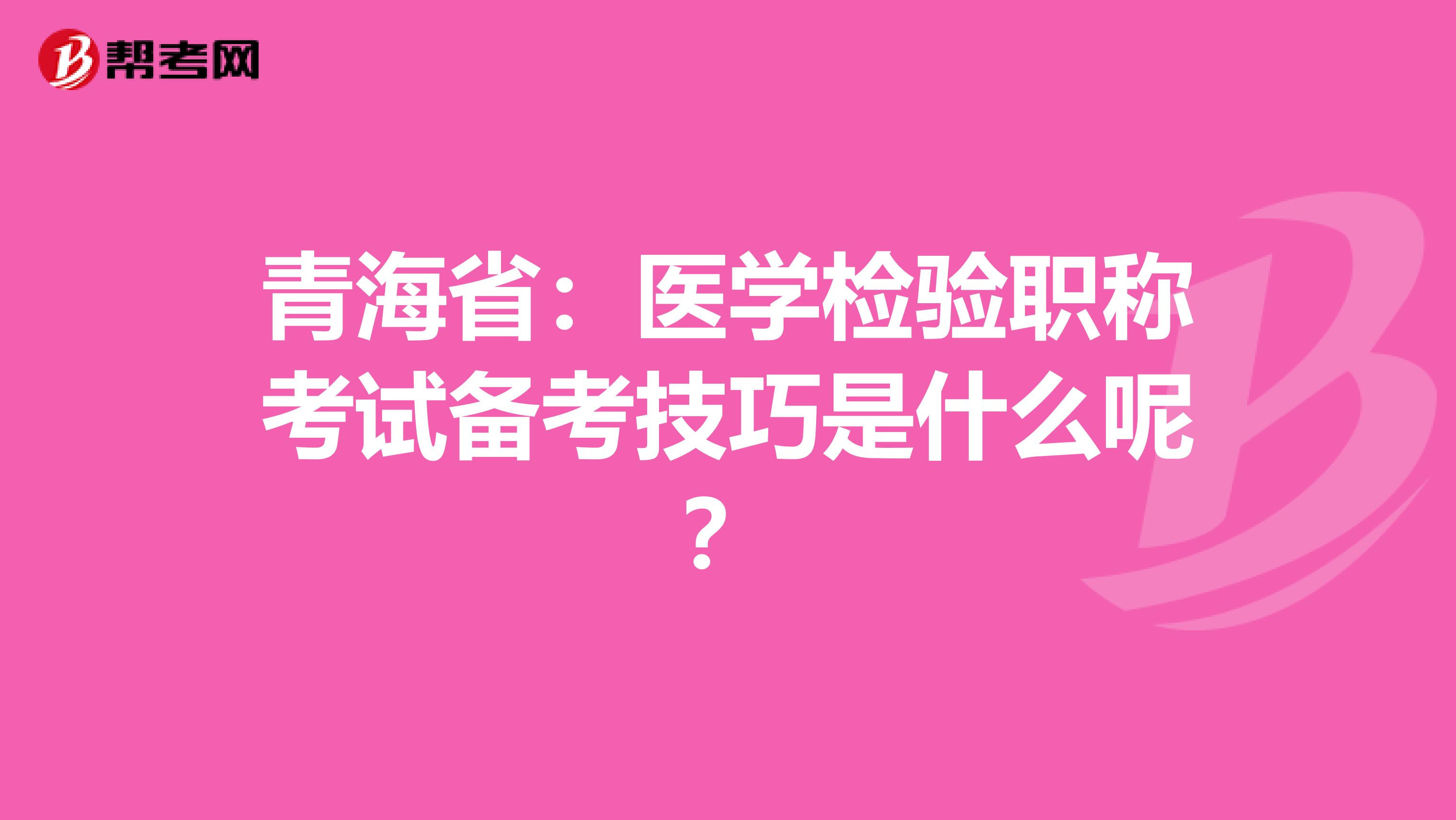 青海省：医学检验职称考试备考技巧是什么呢？