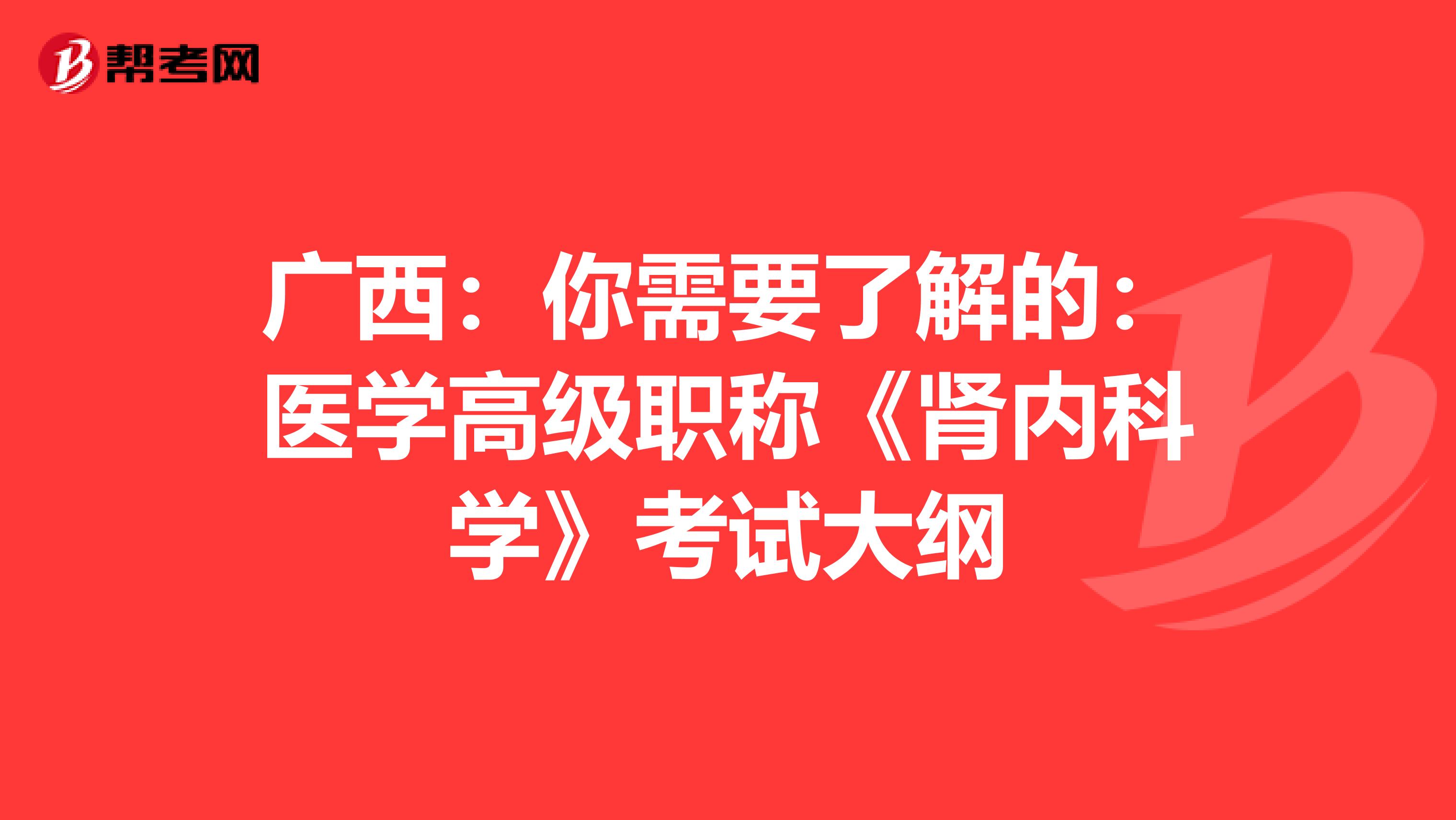 广西:你需要了解的:医学高级职称《肾内科学》考试大纲