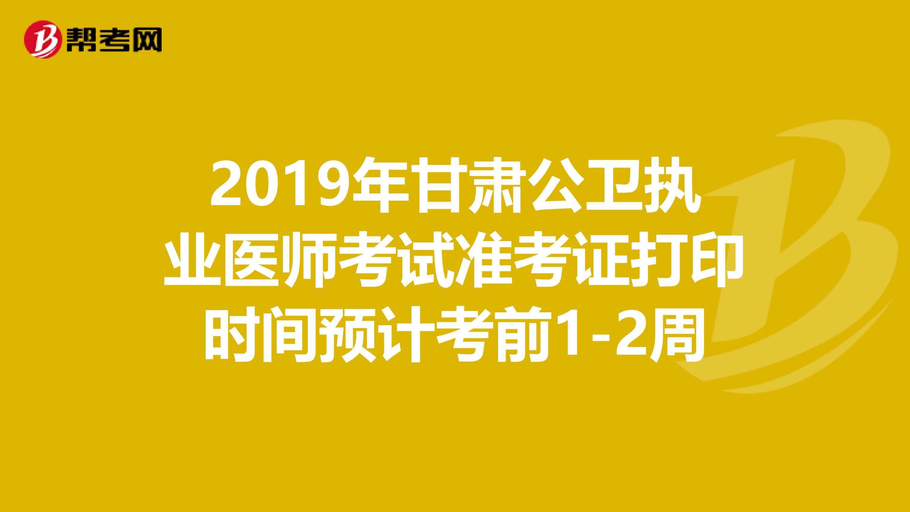 2019年甘肃公卫执业医师考试准考证打印时间预计考前1-2周