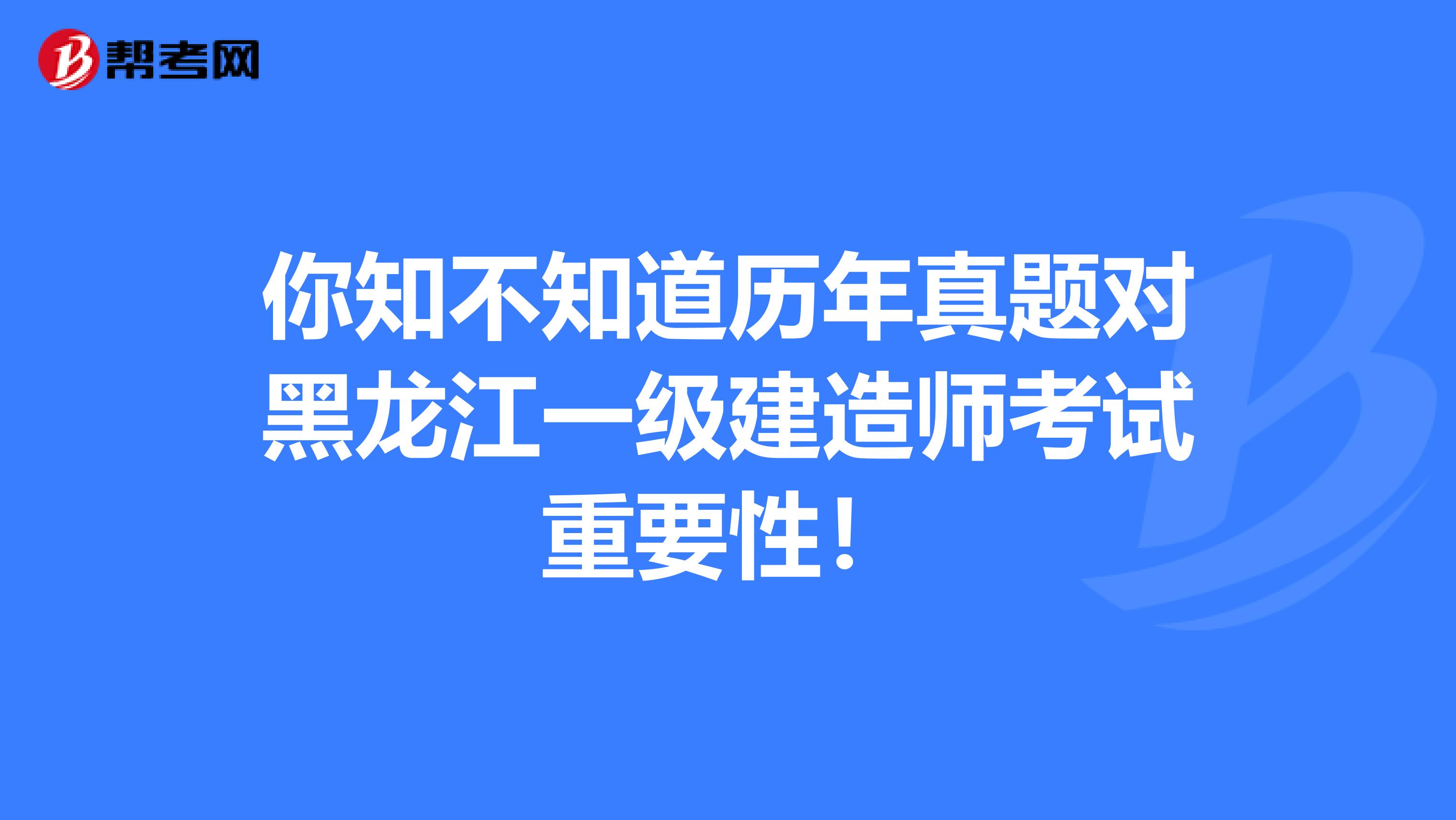 你知不知道历年真题对黑龙江一级建造师考试重要性！