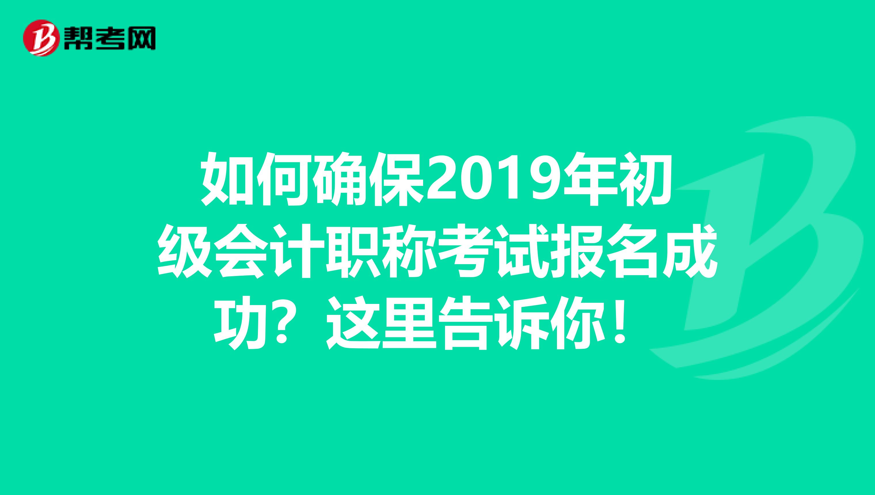 如何确保2019年初级会计职称考试报名成功？这里告诉你！