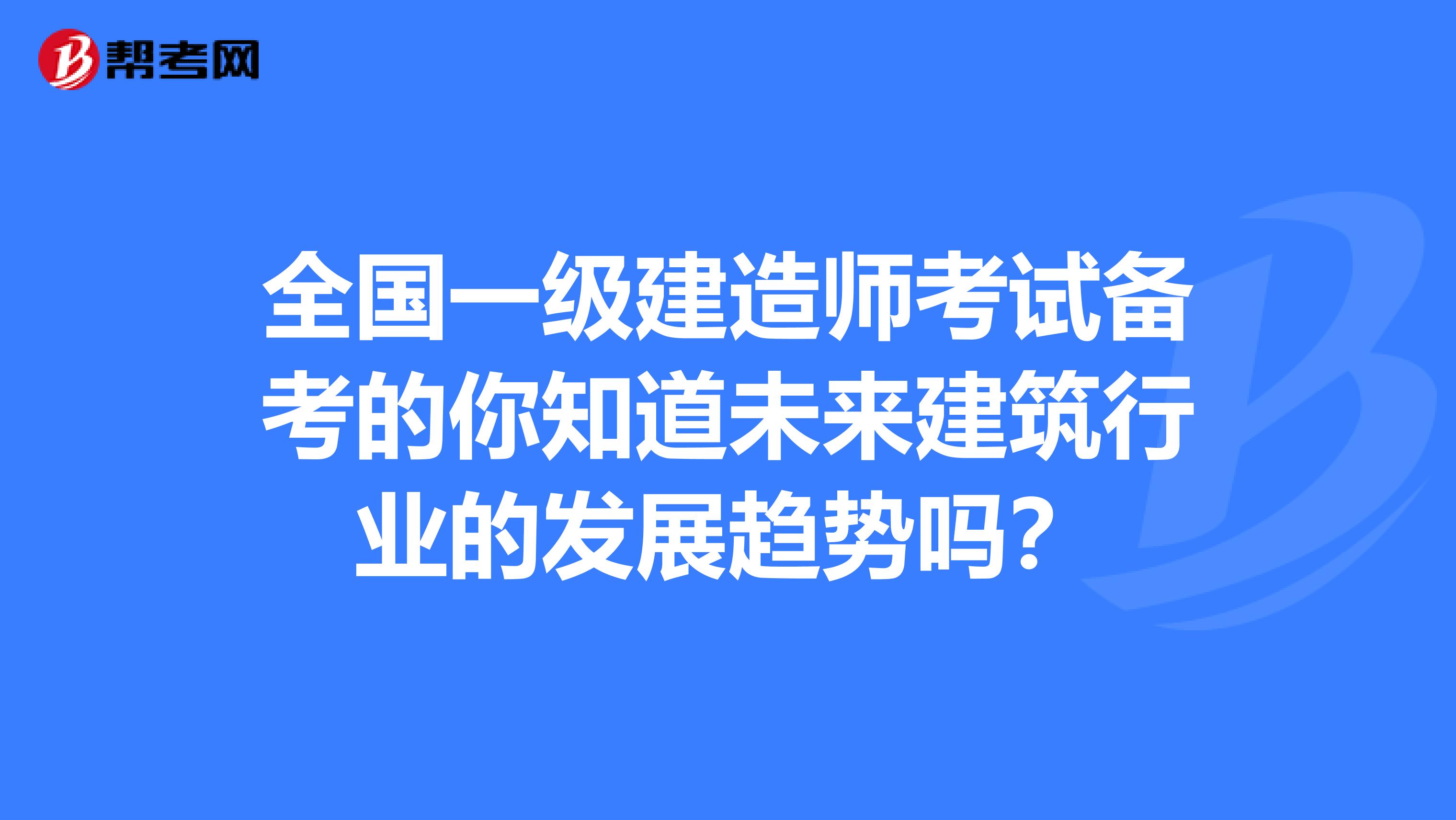 全国一级建造师考试备考的你知道未来建筑行业的发展趋势吗？