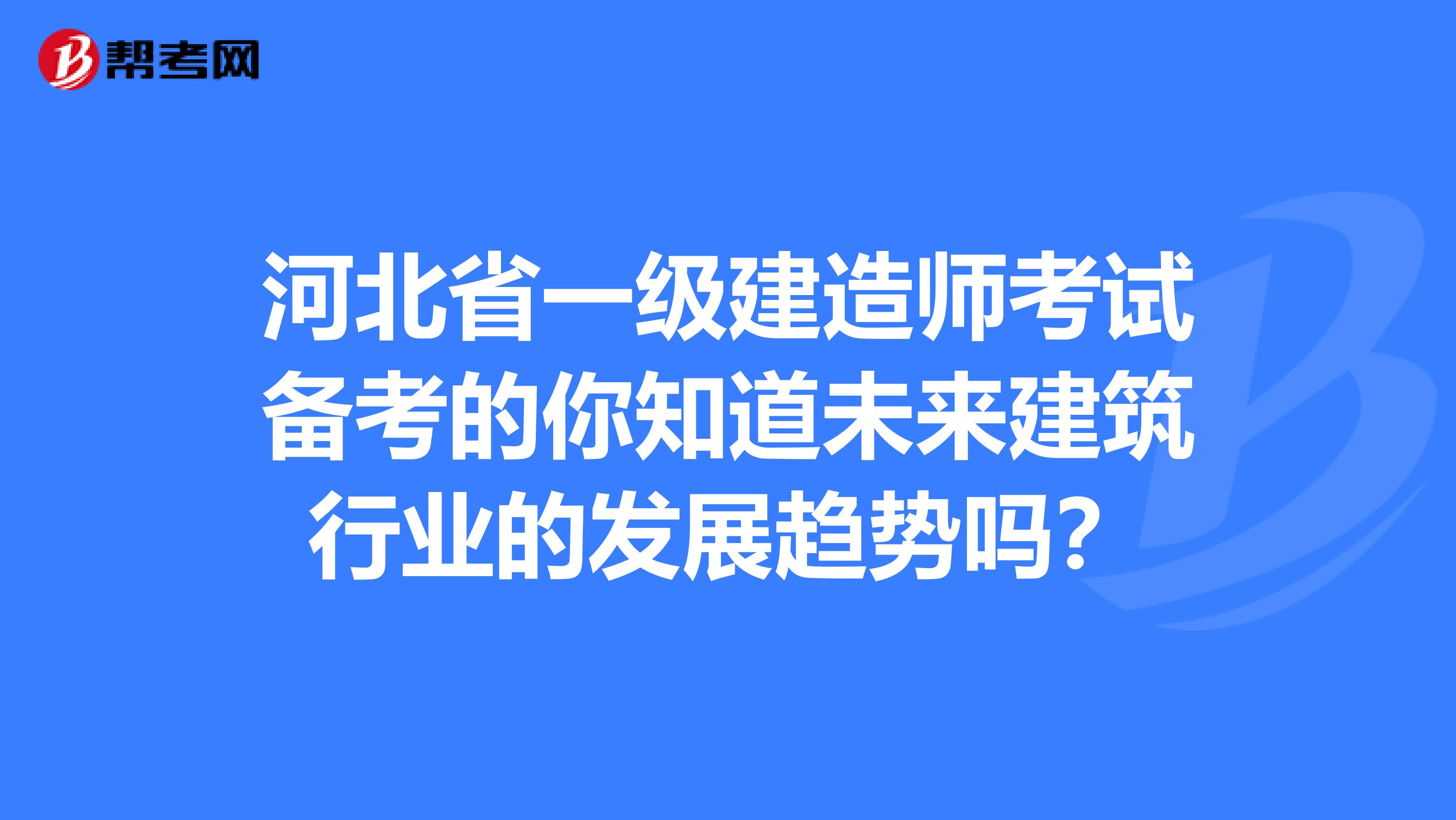 河北省一级建造师考试备考的你知道未来建筑行业的发展趋势吗？