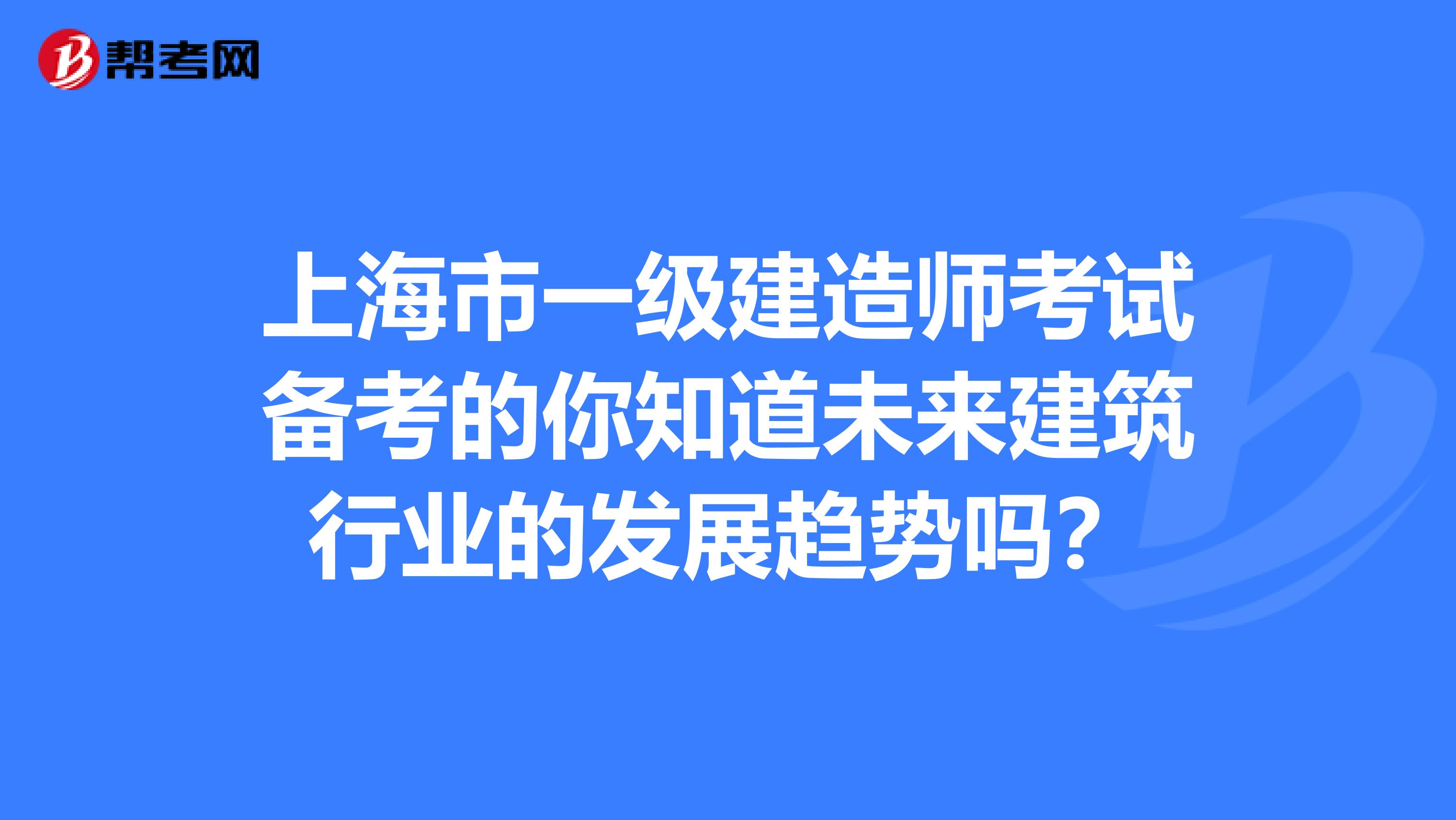 上海市一级建造师考试备考的你知道未来建筑行业的发展趋势吗？