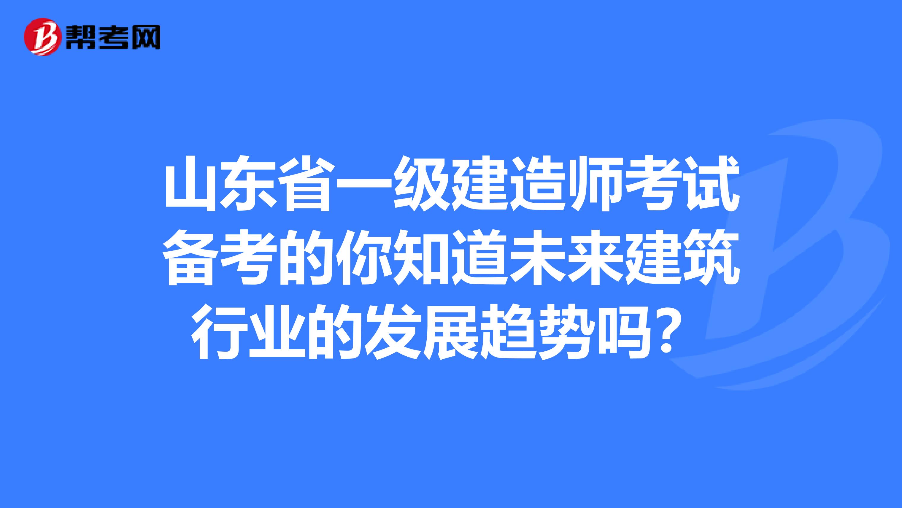 山东省一级建造师考试备考的你知道未来建筑行业的发展趋势吗？