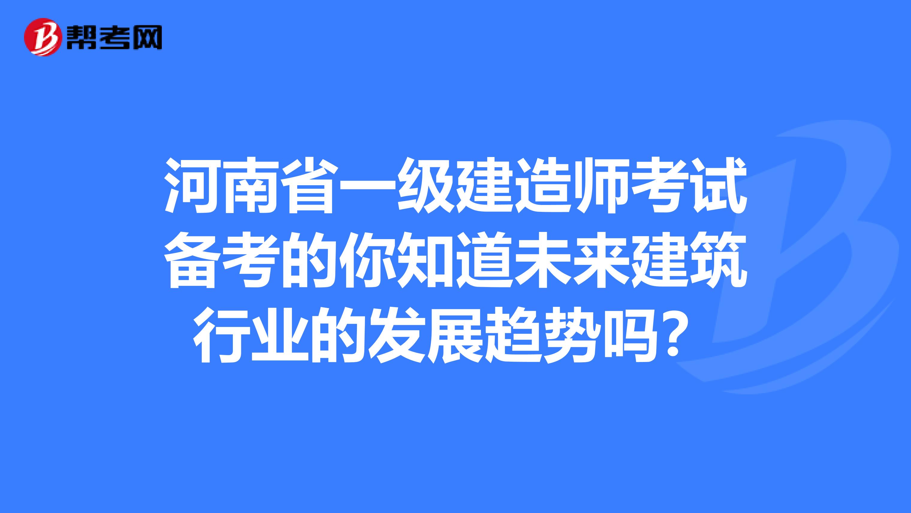 河南省一级建造师考试备考的你知道未来建筑行业的发展趋势吗？