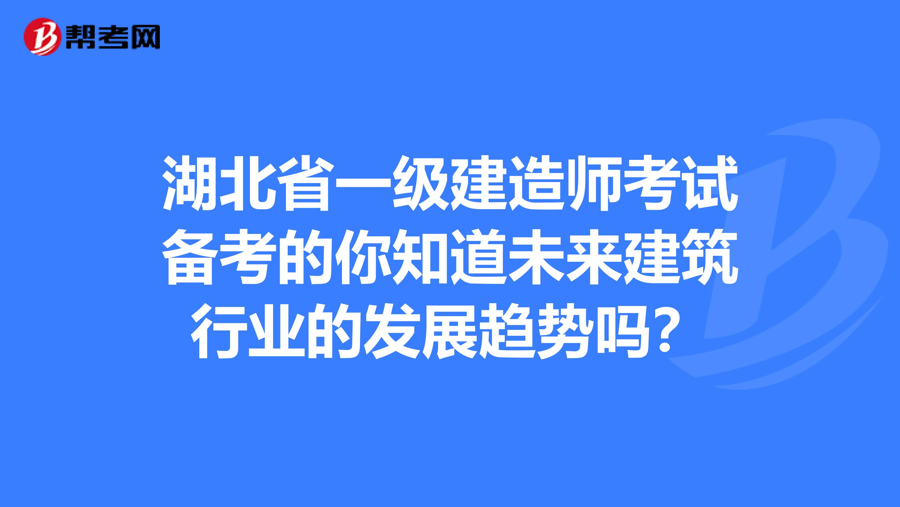 湖北省一级建造师考试备考的你知道未来建筑行业的发展趋势吗？