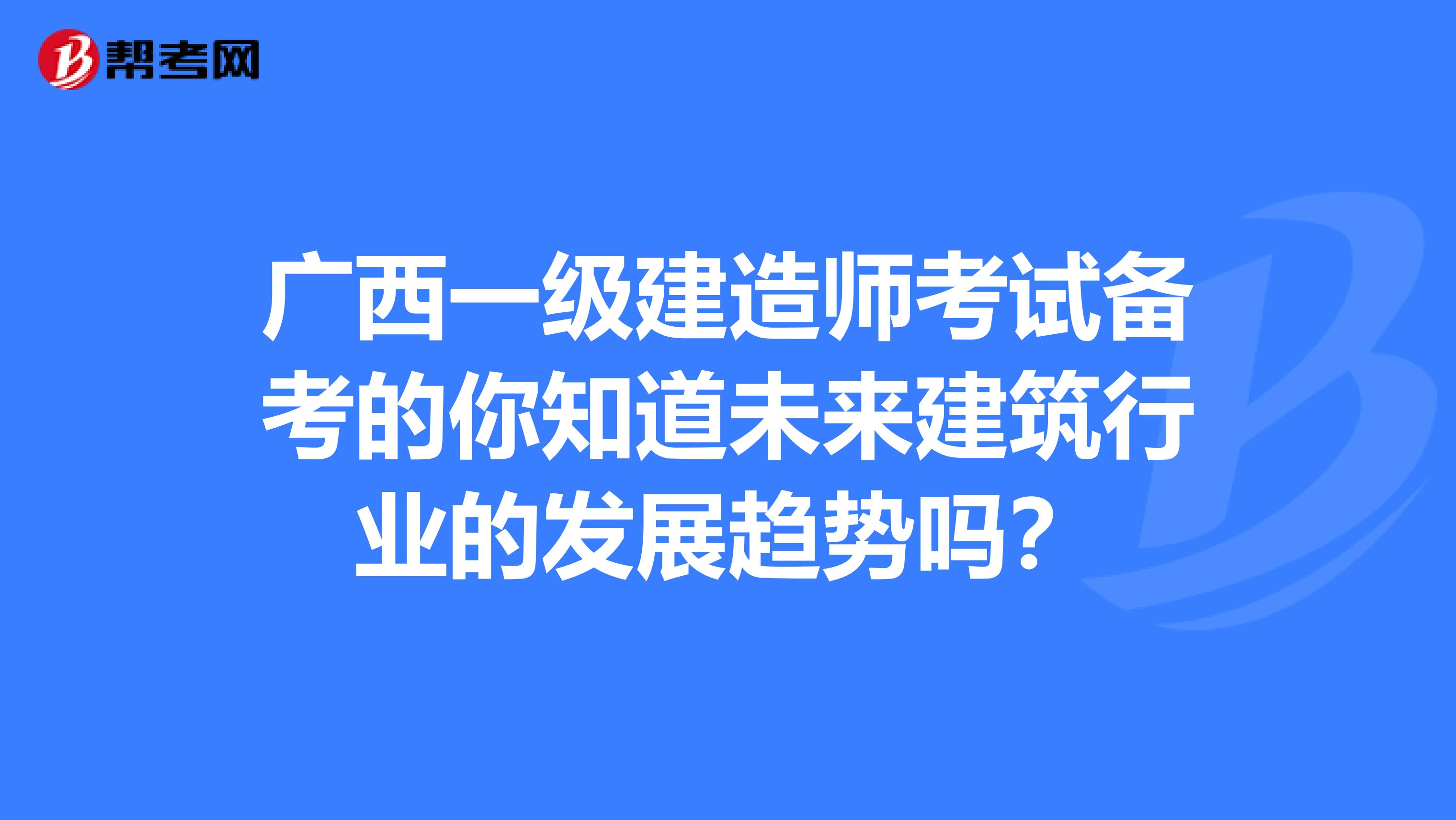 广西一级建造师考试备考的你知道未来建筑行业的发展趋势吗？