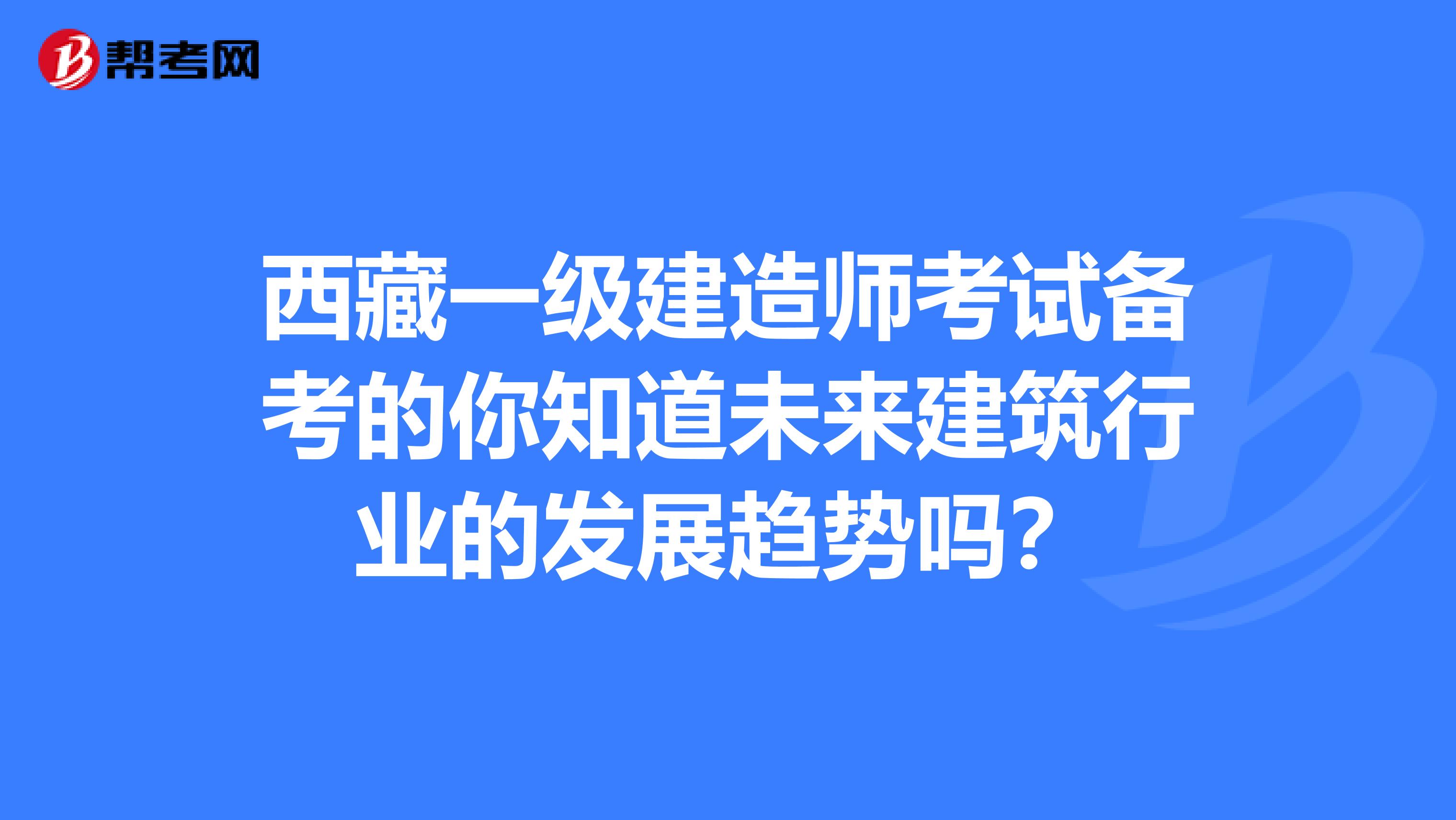 西藏一级建造师考试备考的你知道未来建筑行业的发展趋势吗？