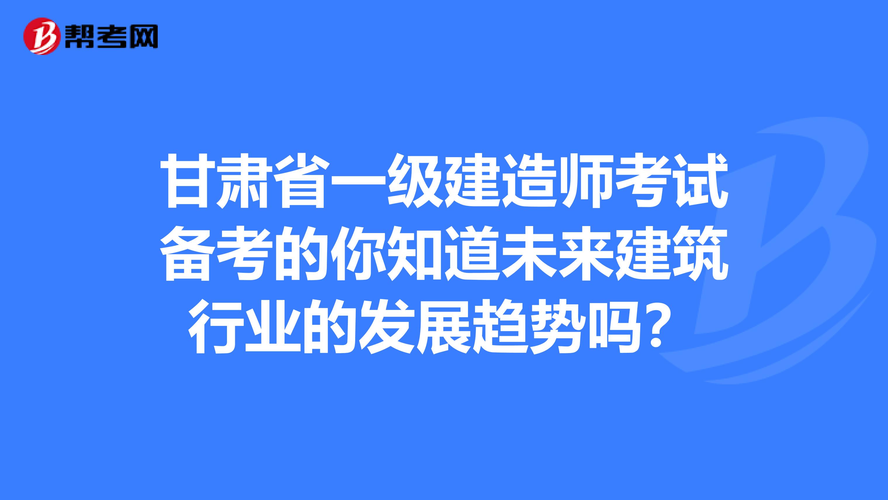 甘肃省一级建造师考试备考的你知道未来建筑行业的发展趋势吗？