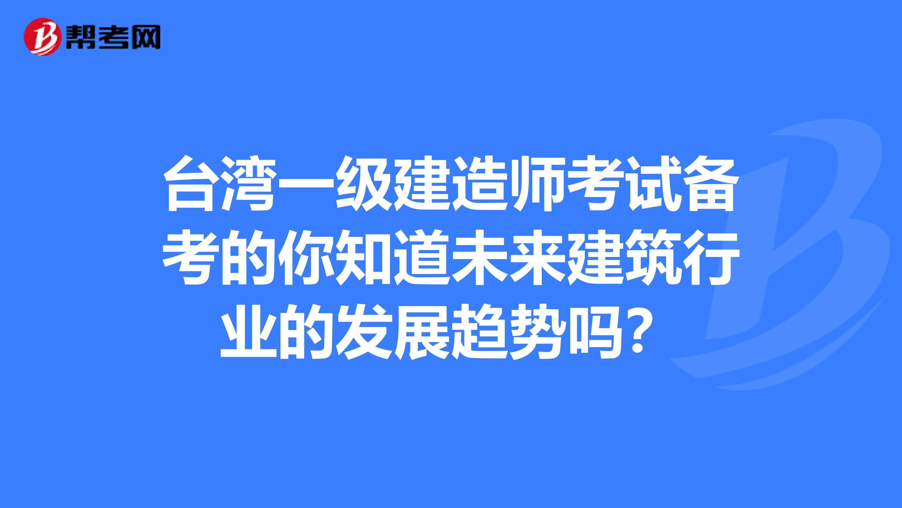 台湾一级建造师考试备考的你知道未来建筑行业的发展趋势吗？