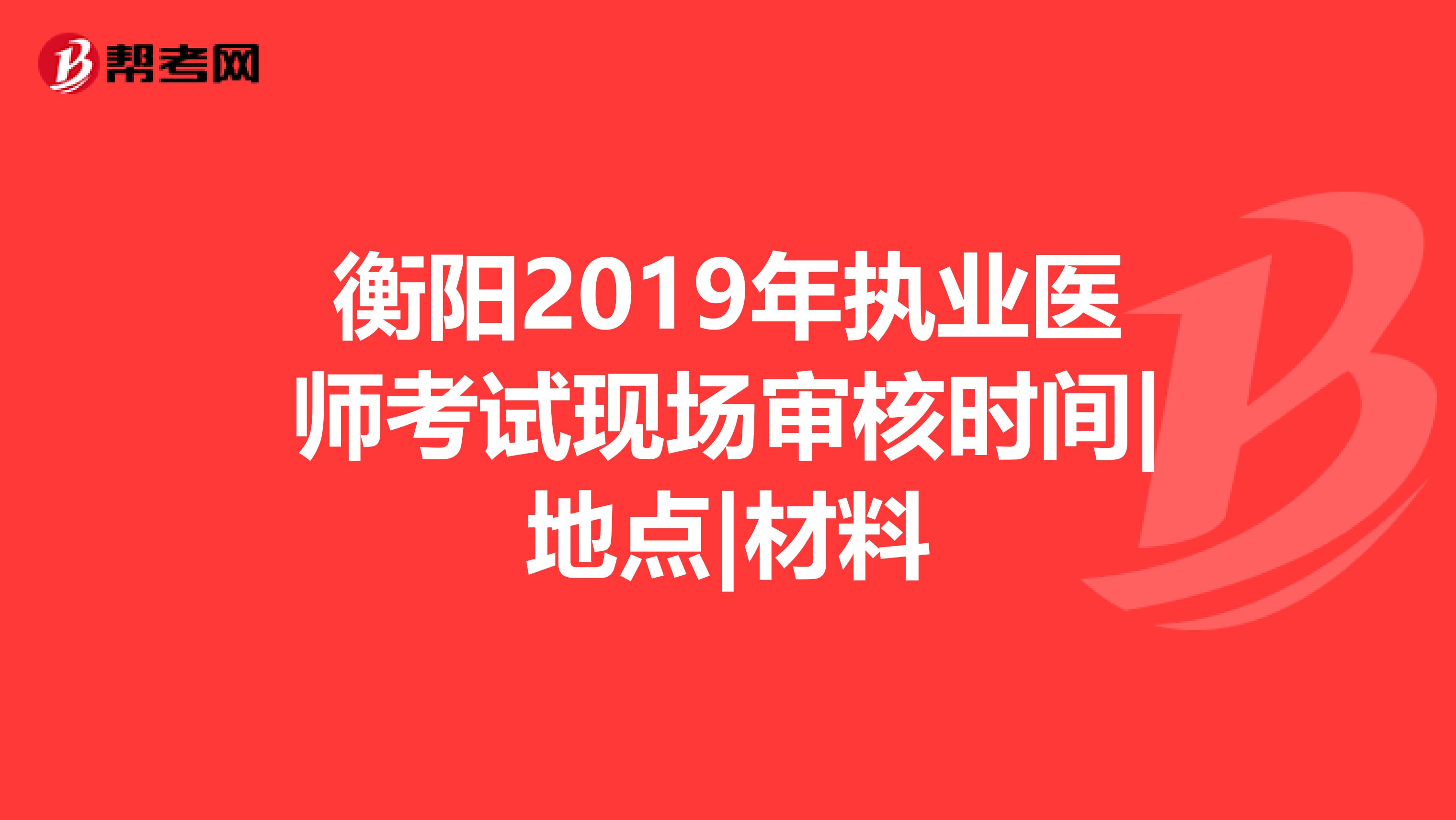 衡阳2019年执业医师考试现场审核时间|地点|材料