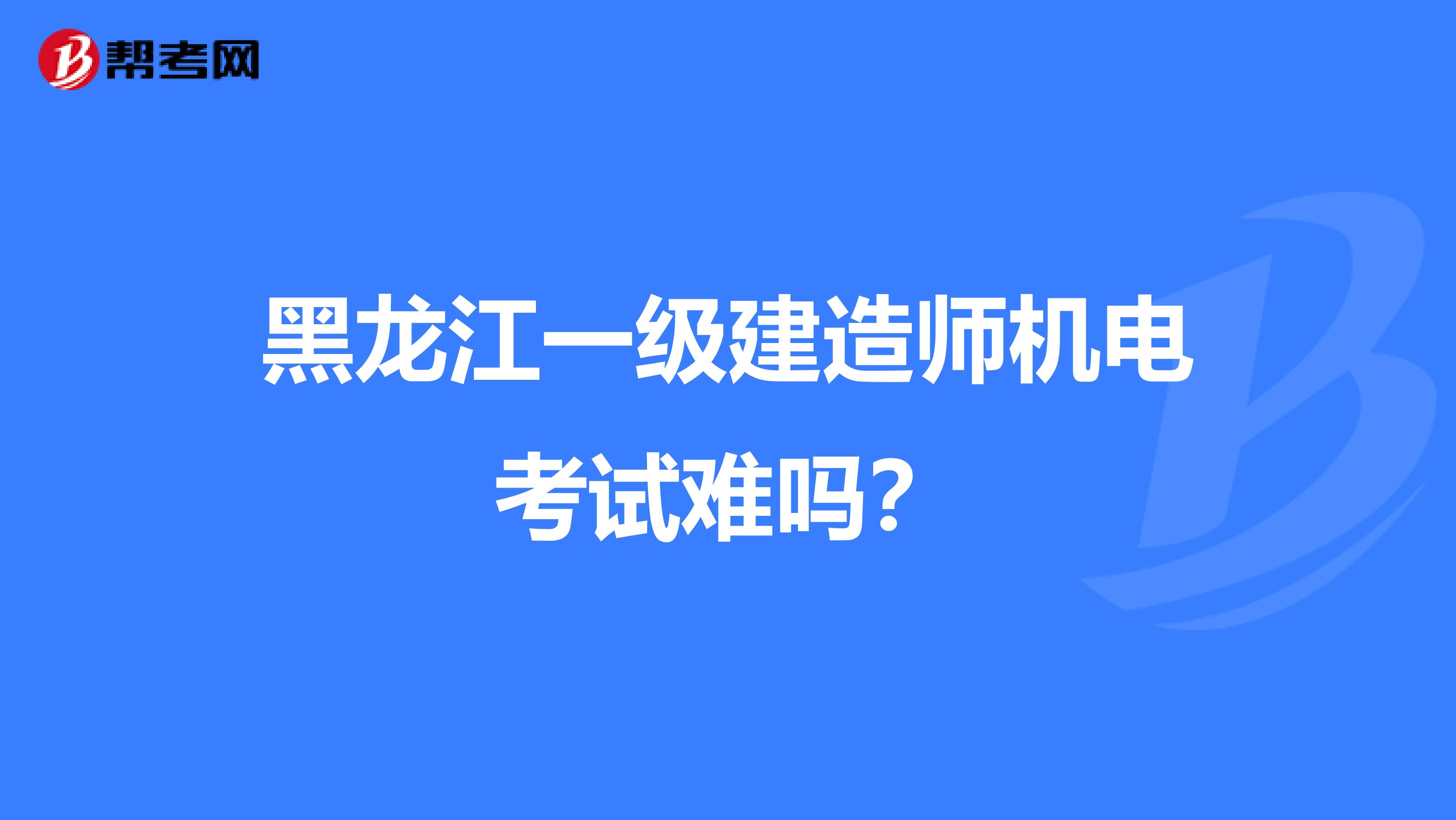 黑龙江一级建造师机电考试难吗？