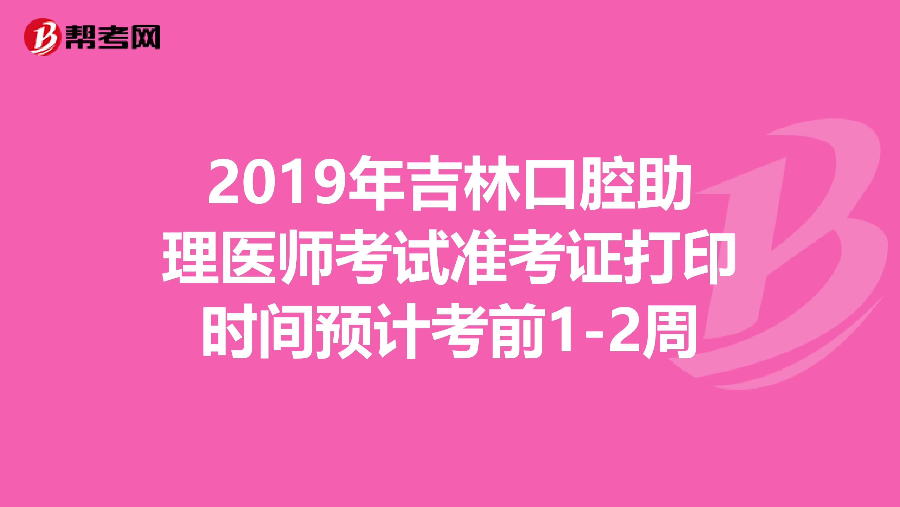 2019年吉林口腔助理医师考试准考证打印时间预计考前1-2周