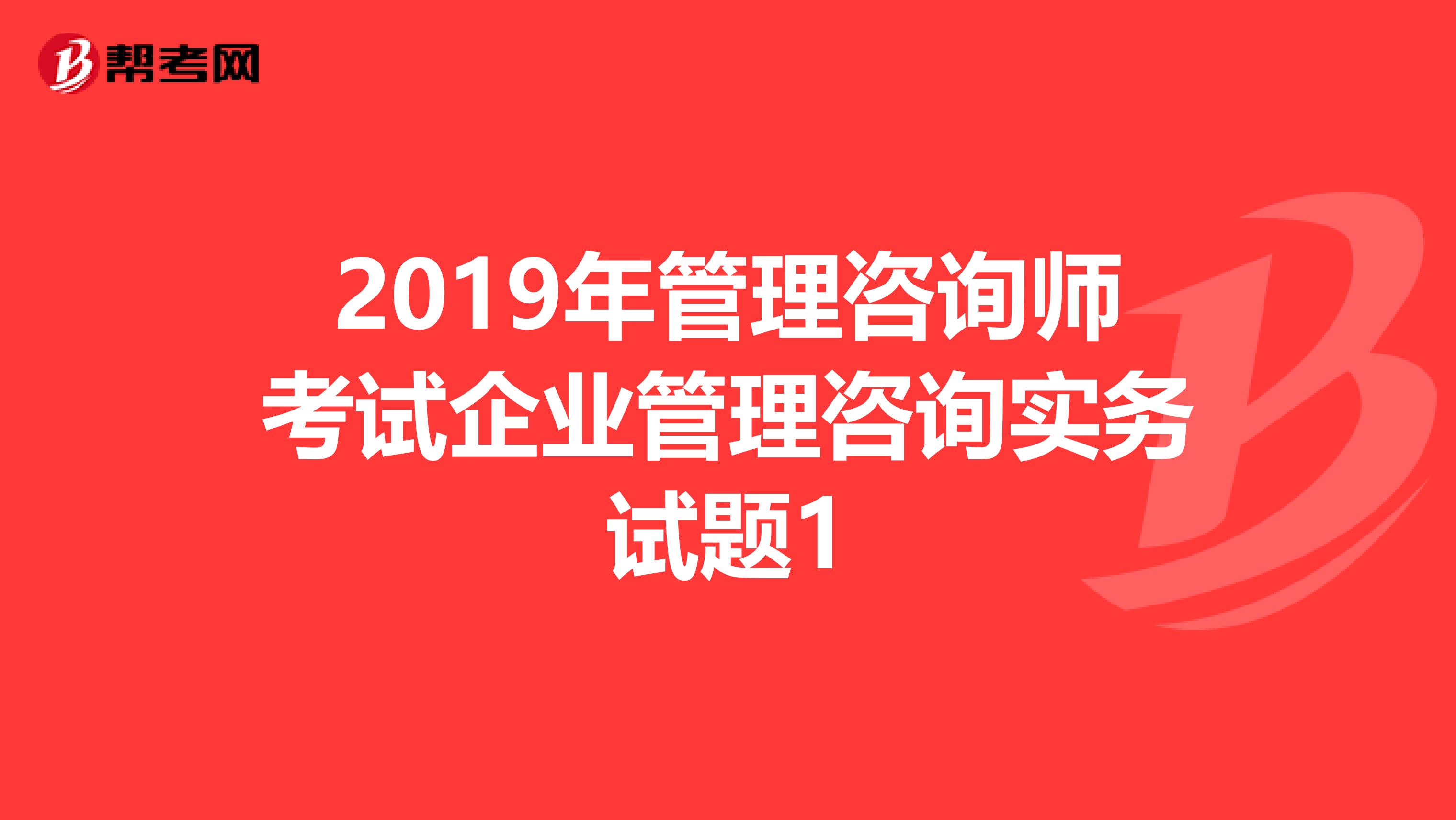 2019年管理咨询师考试企业管理咨询实务试题1