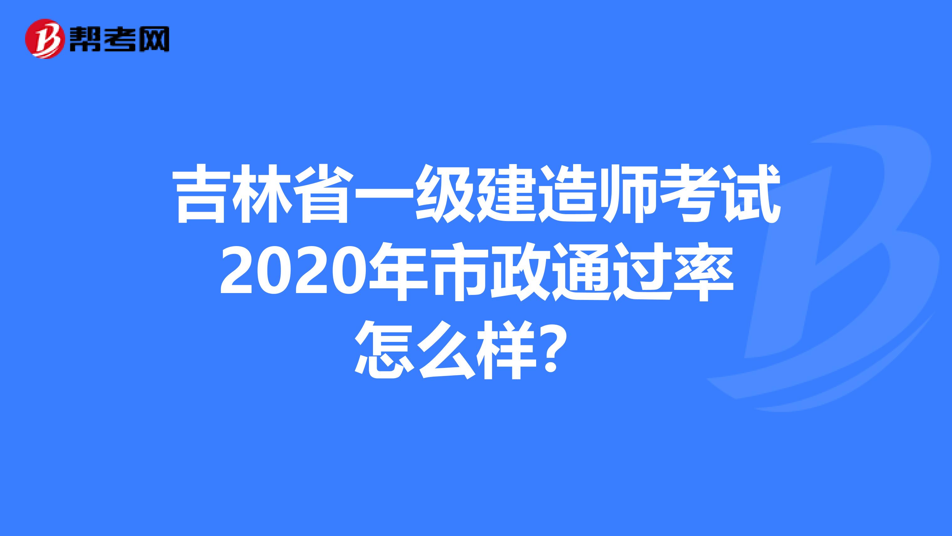 吉林省一级建造师考试2020年市政通过率怎么样？
