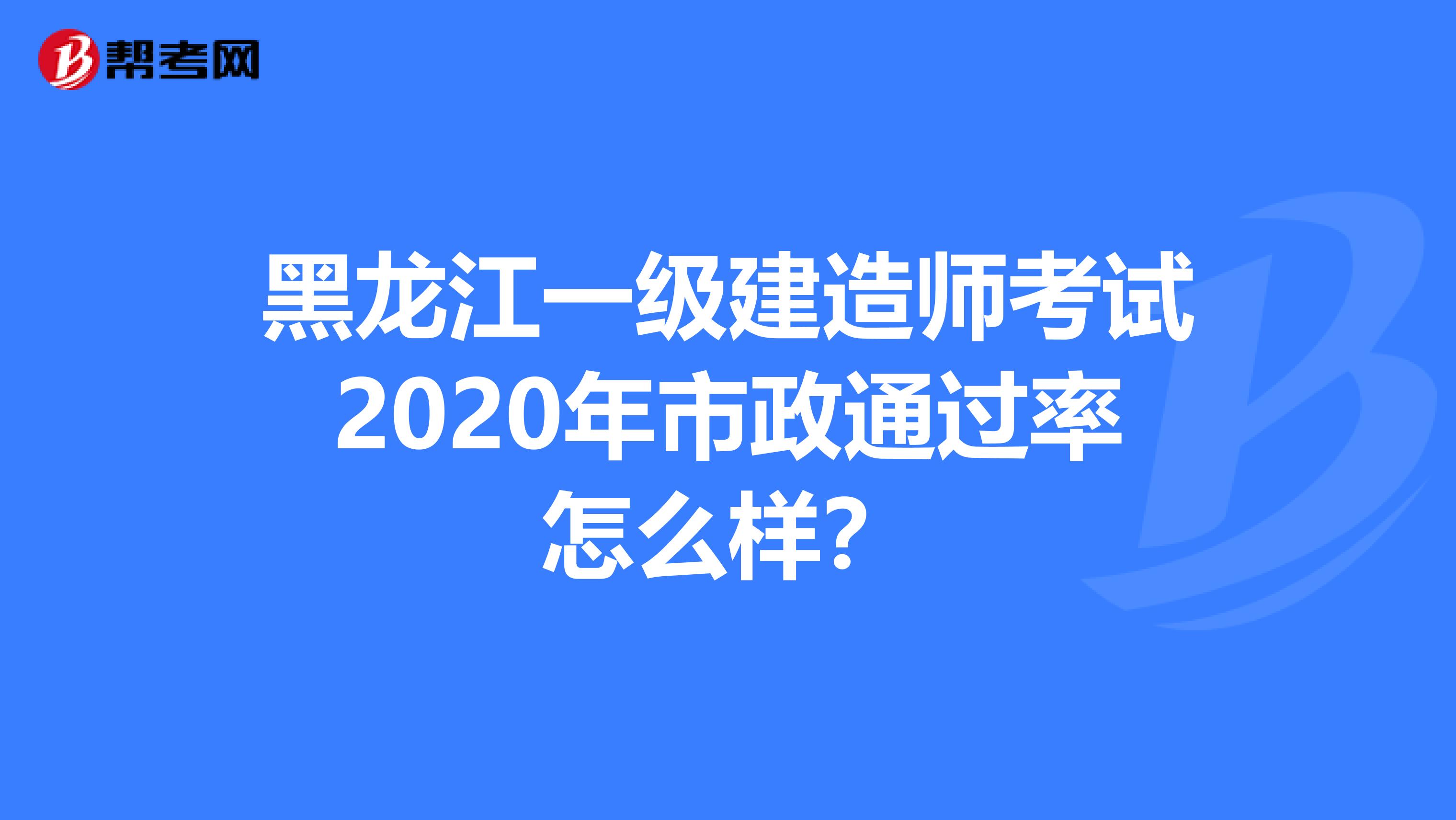 黑龙江一级建造师考试2020年市政通过率怎么样？