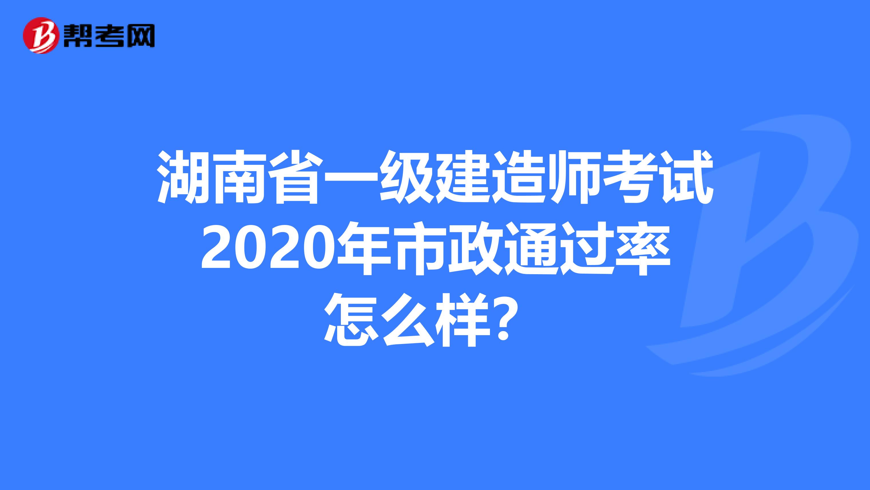 湖南省一级建造师考试2020年市政通过率怎么样？