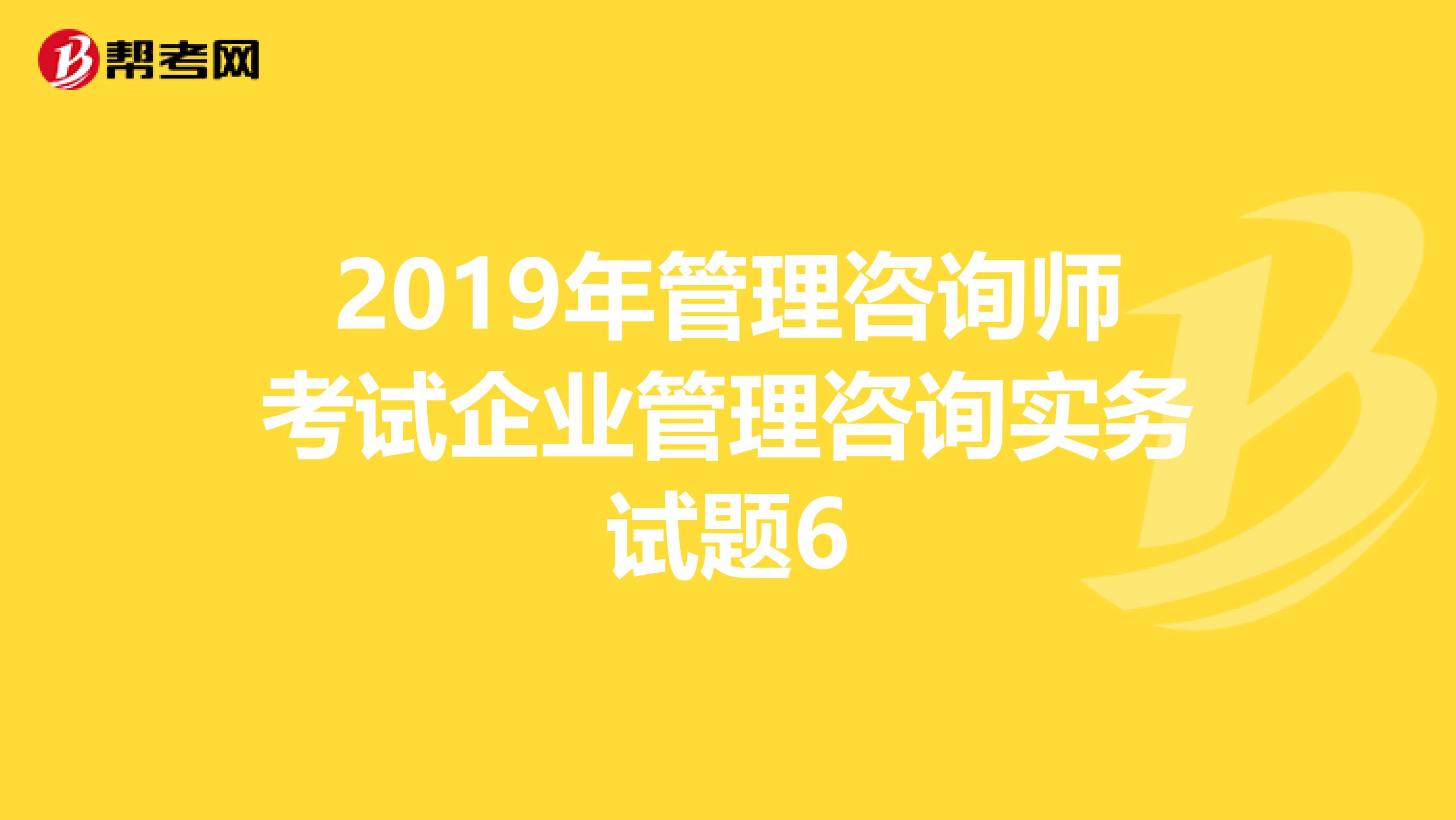 2019年管理咨询师考试企业管理咨询实务试题6