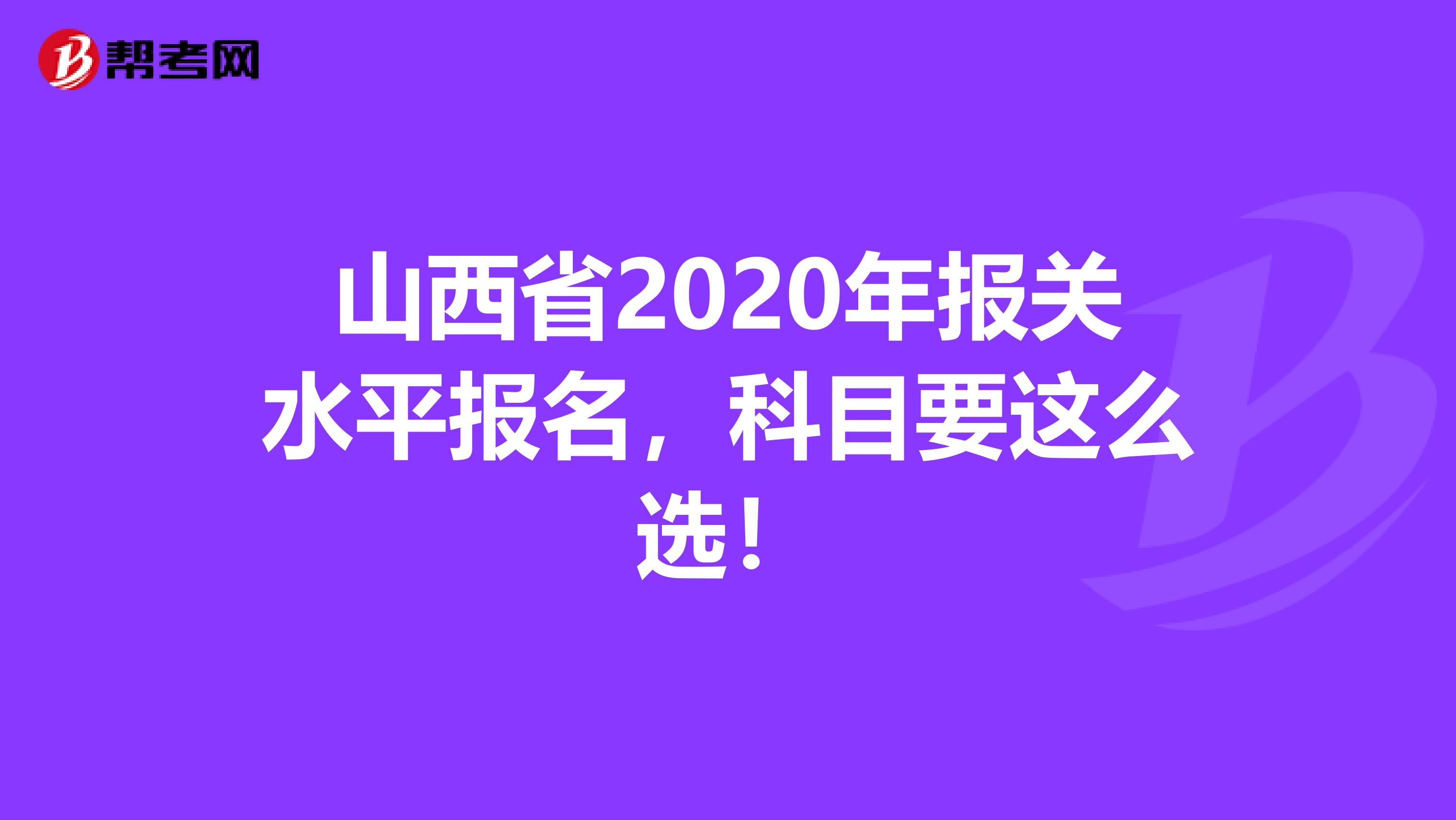 山西省2020年报关水平报名，科目要这么选！