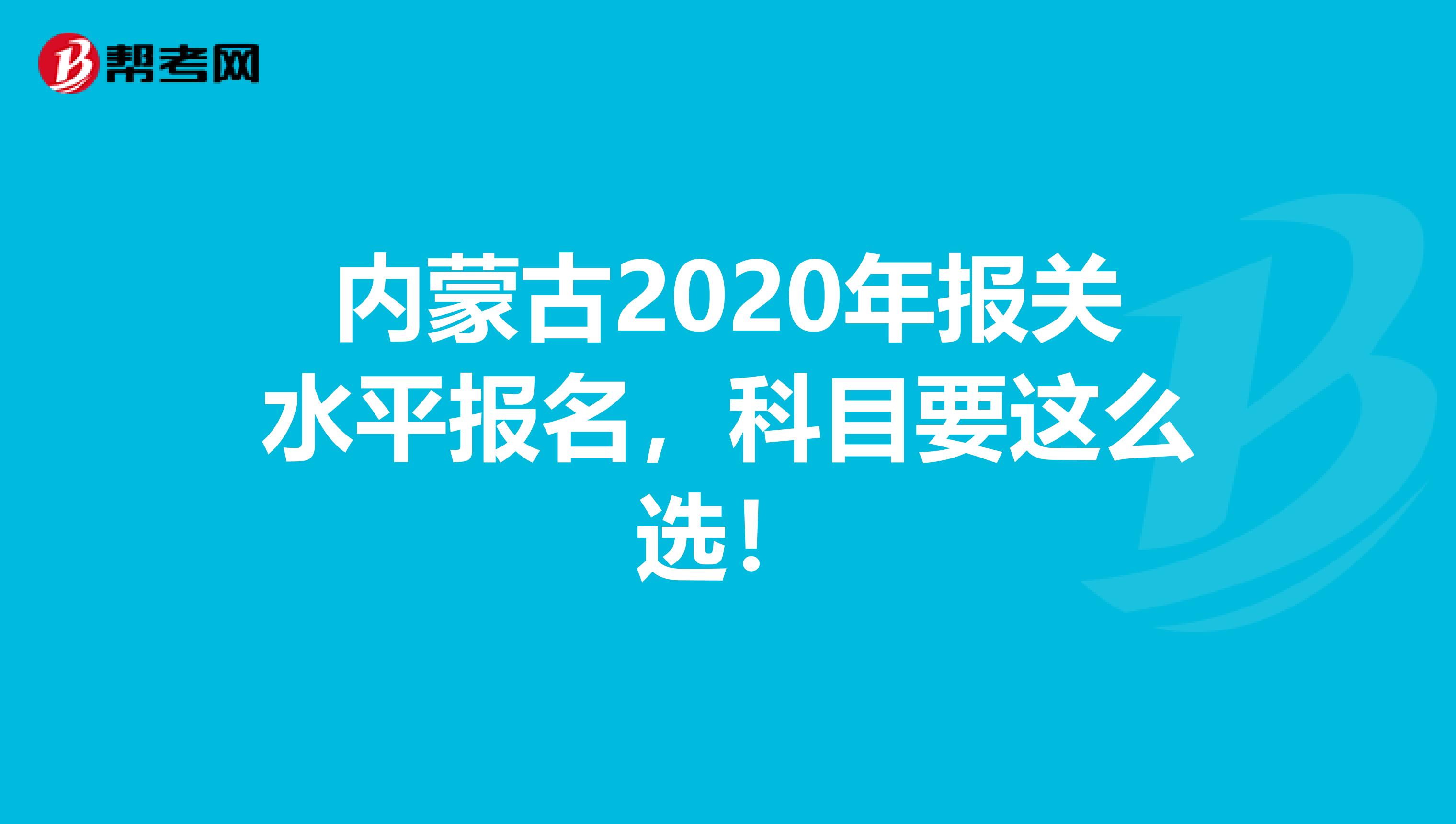内蒙古2020年报关水平报名，科目要这么选！