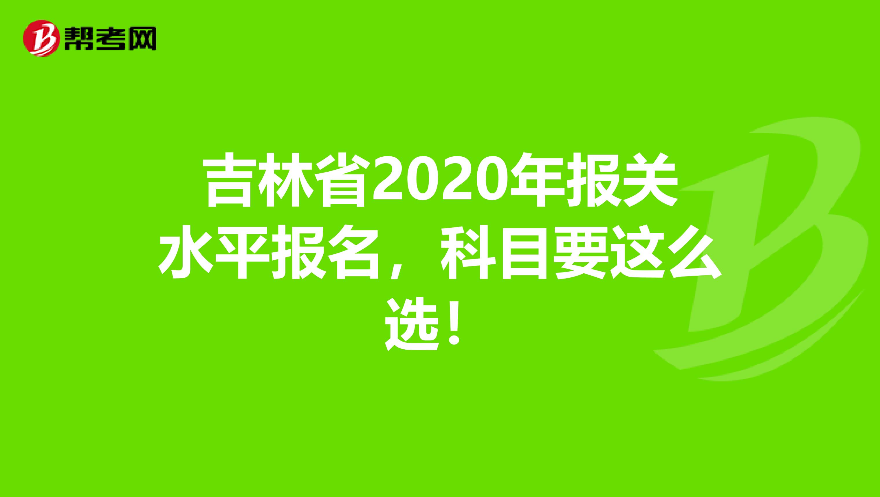 吉林省2020年报关水平报名，科目要这么选！