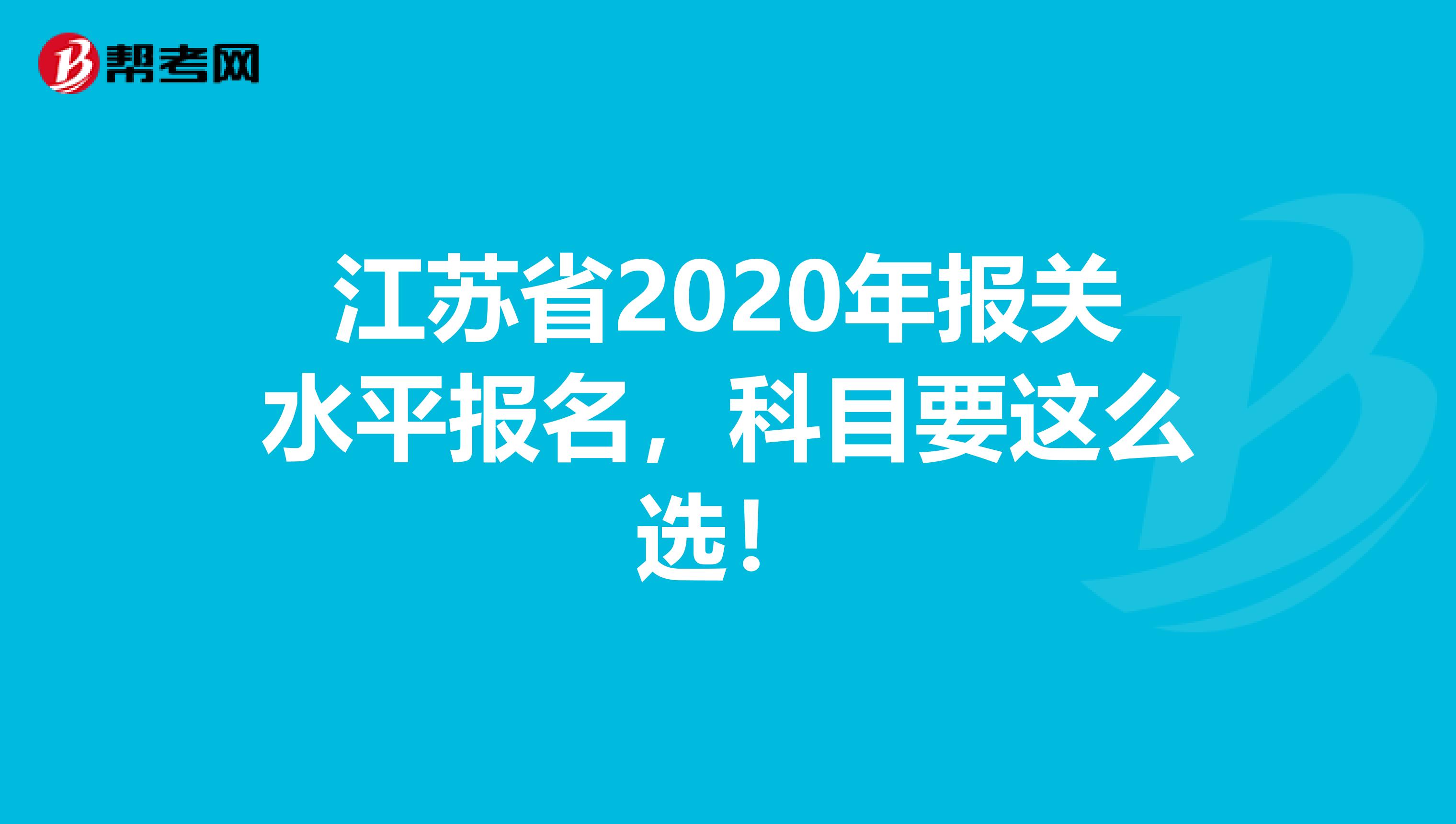 江苏省2020年报关水平报名，科目要这么选！