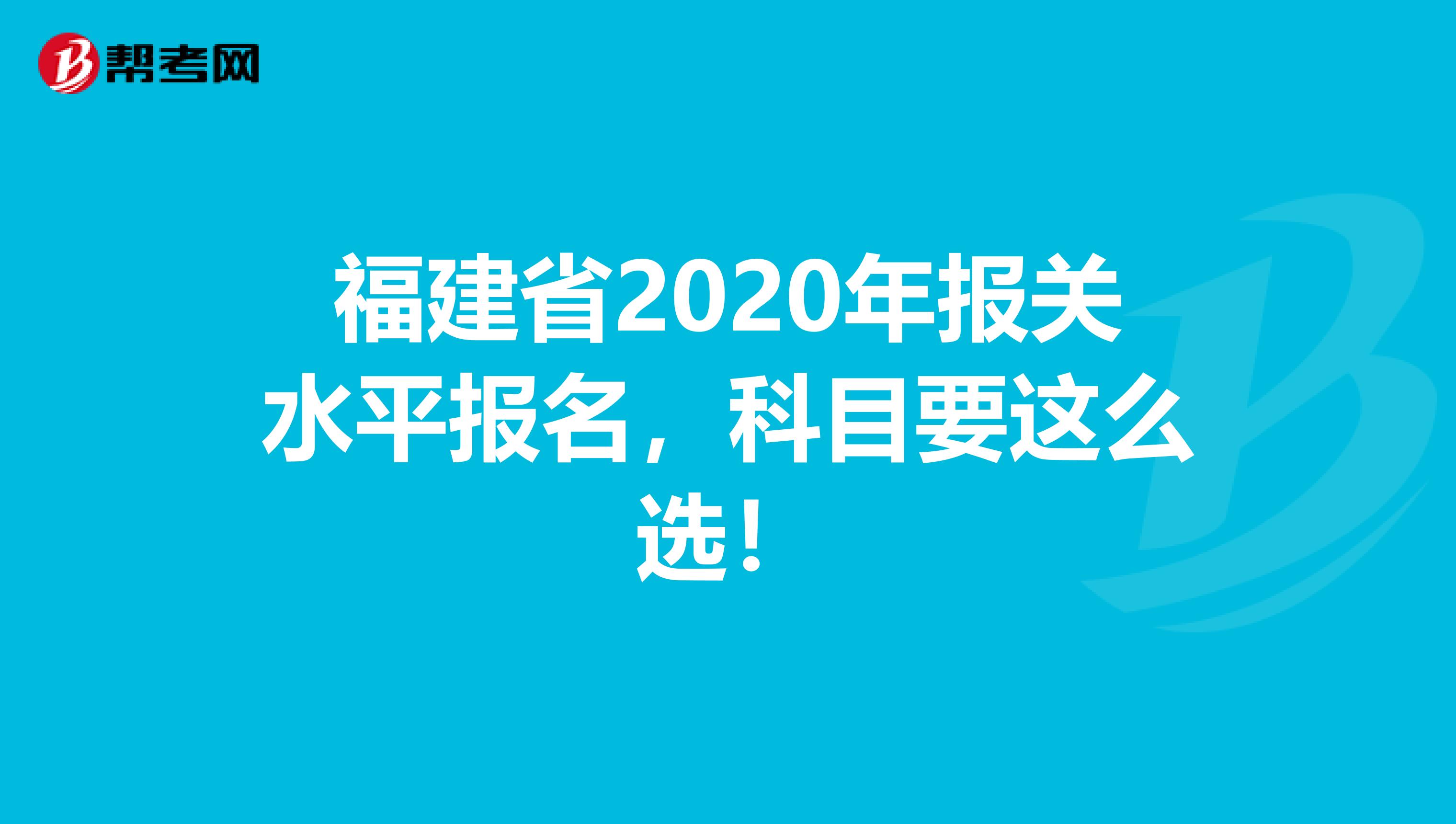 福建省2020年报关水平报名，科目要这么选！