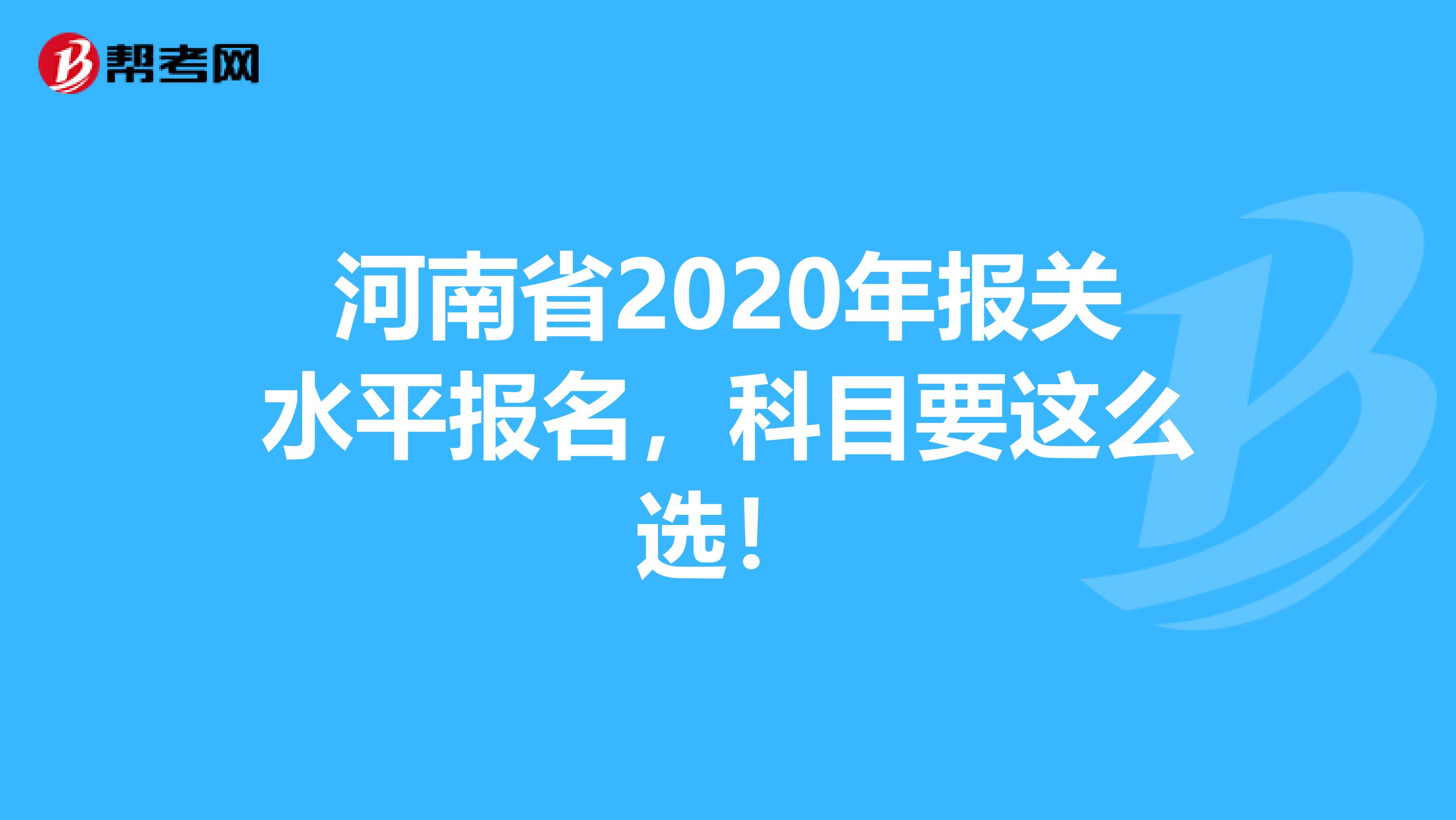 河南省2020年报关水平报名，科目要这么选！