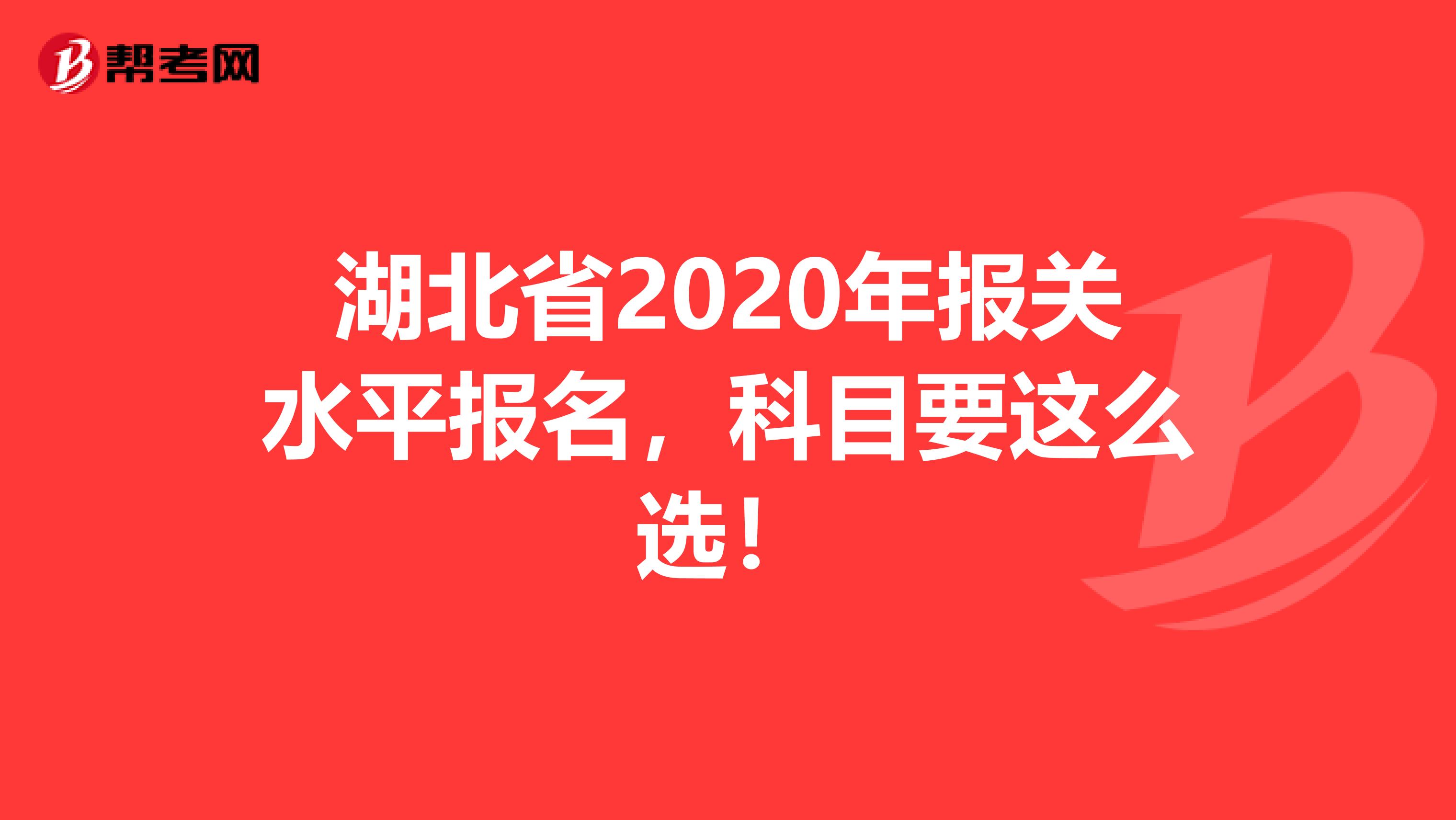 湖北省2020年报关水平报名，科目要这么选！