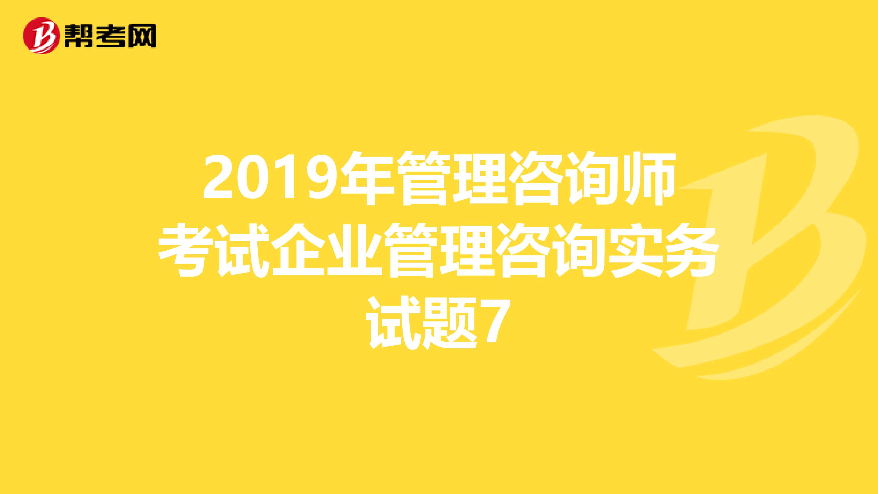 2019年管理咨询师考试企业管理咨询实务试题7