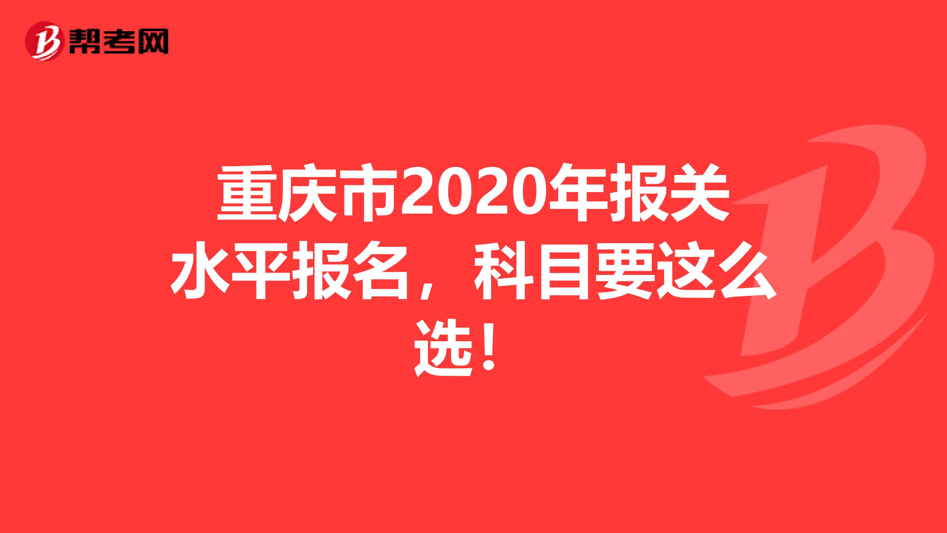 重庆市2020年报关水平报名，科目要这么选！
