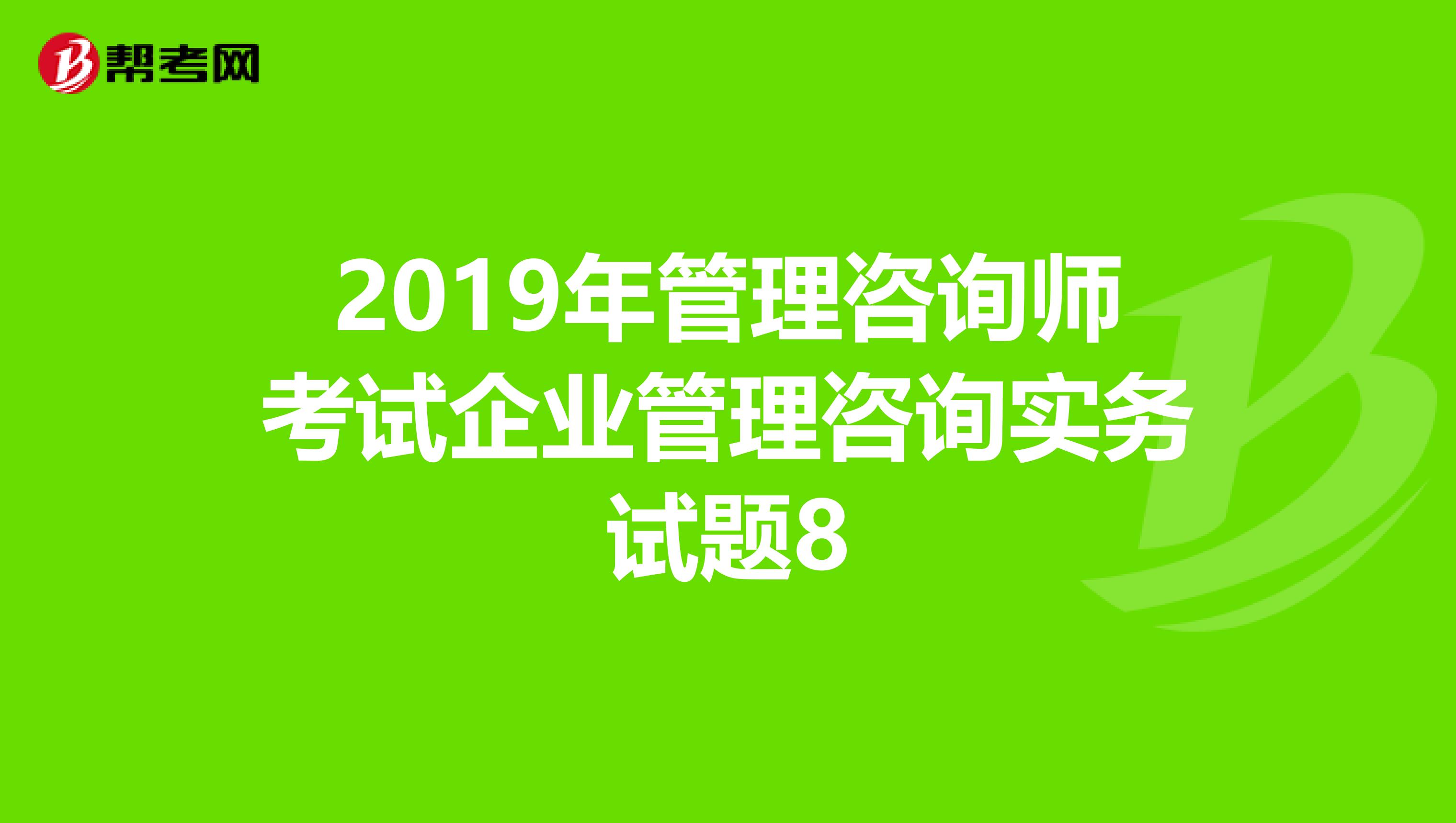 2019年管理咨询师考试企业管理咨询实务试题8