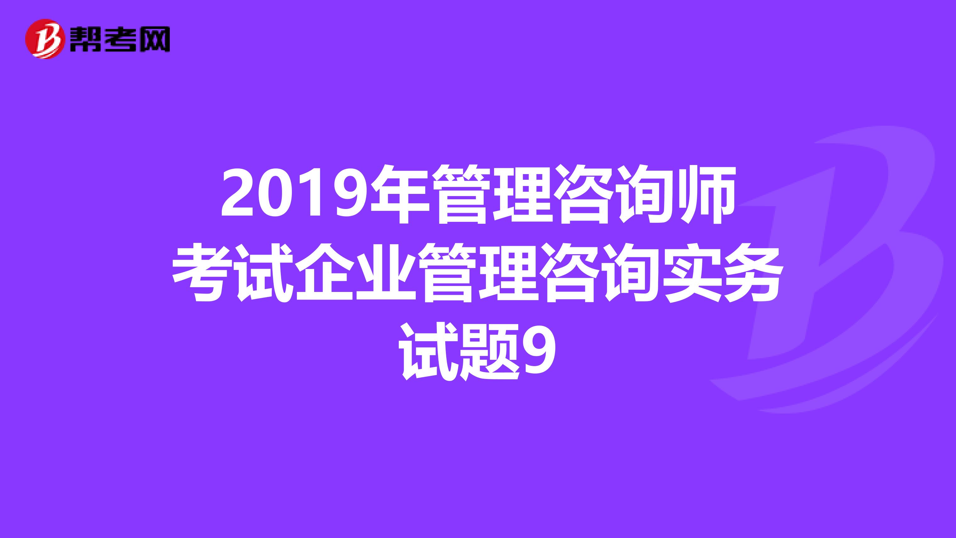 2019年管理咨询师考试企业管理咨询实务试题9