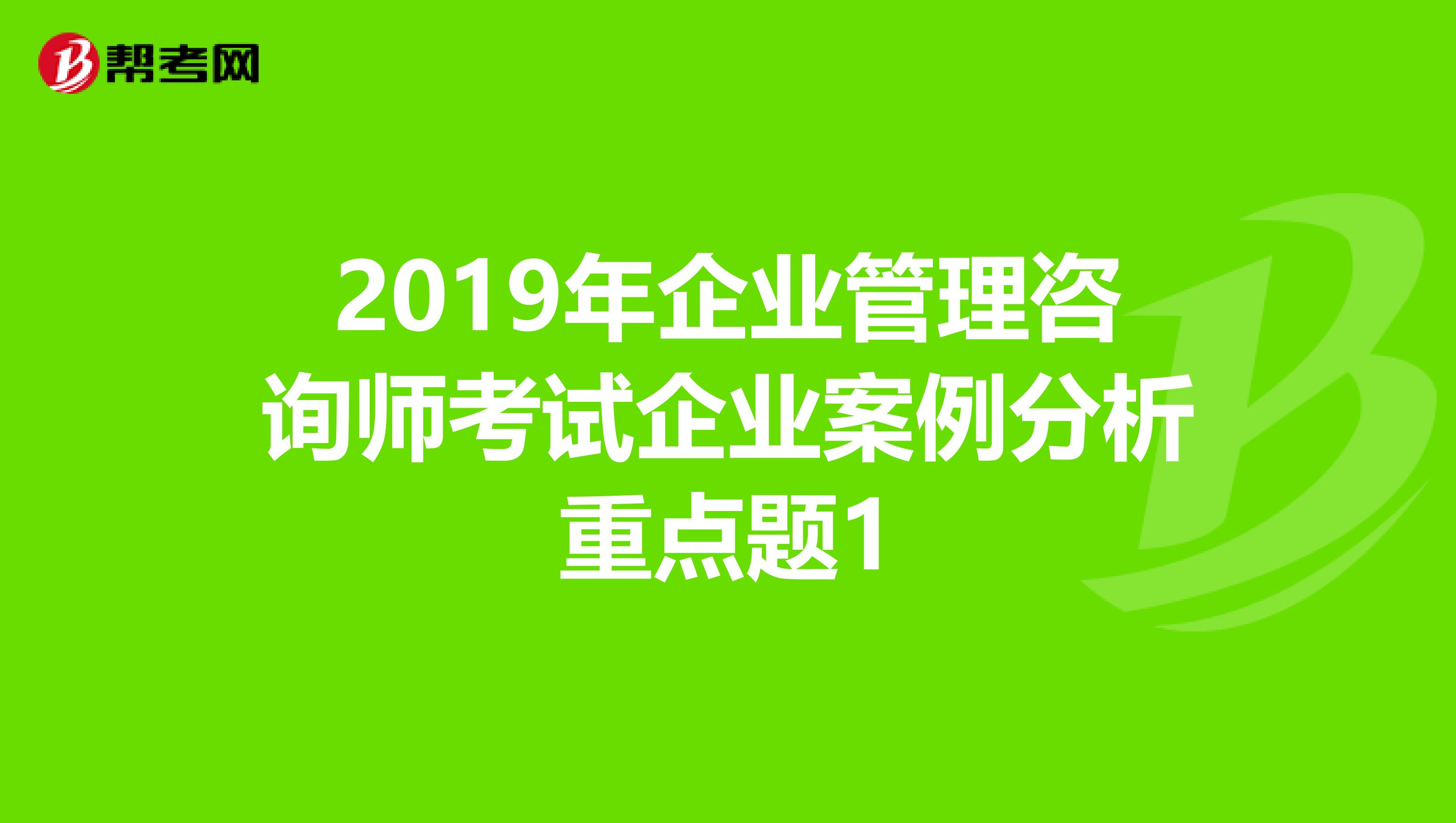 2019年企业管理咨询师考试企业案例分析重点题1