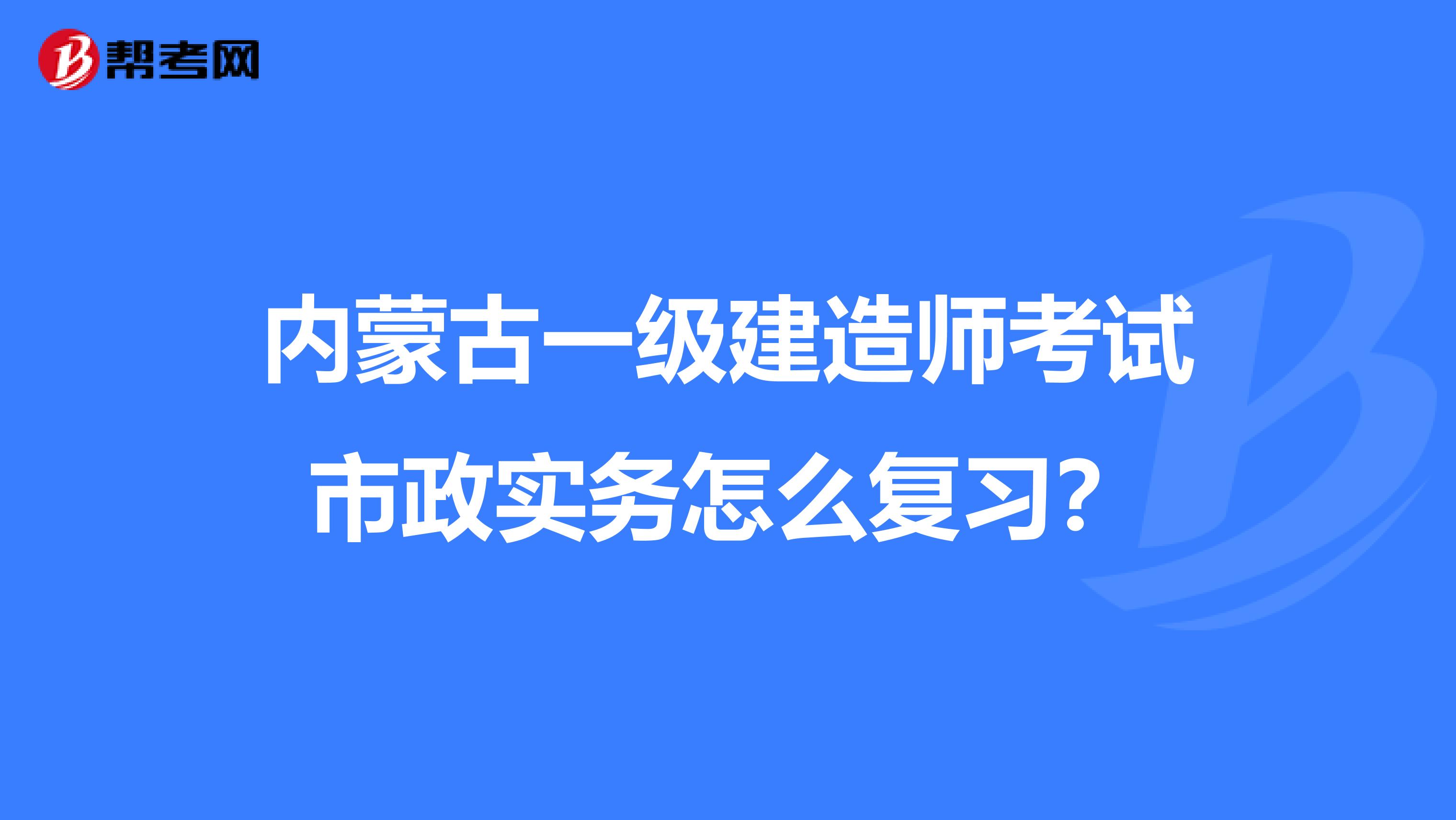 内蒙古一级建造师考试市政实务怎么复习？