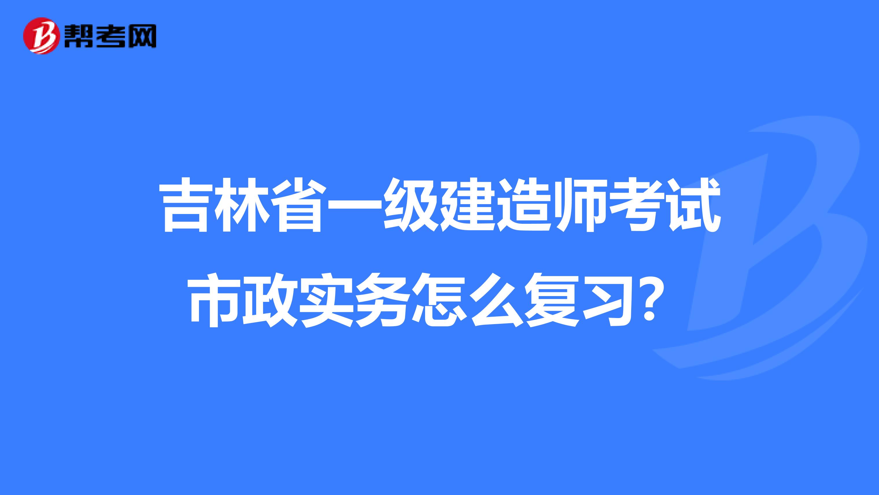 吉林省一级建造师考试市政实务怎么复习？