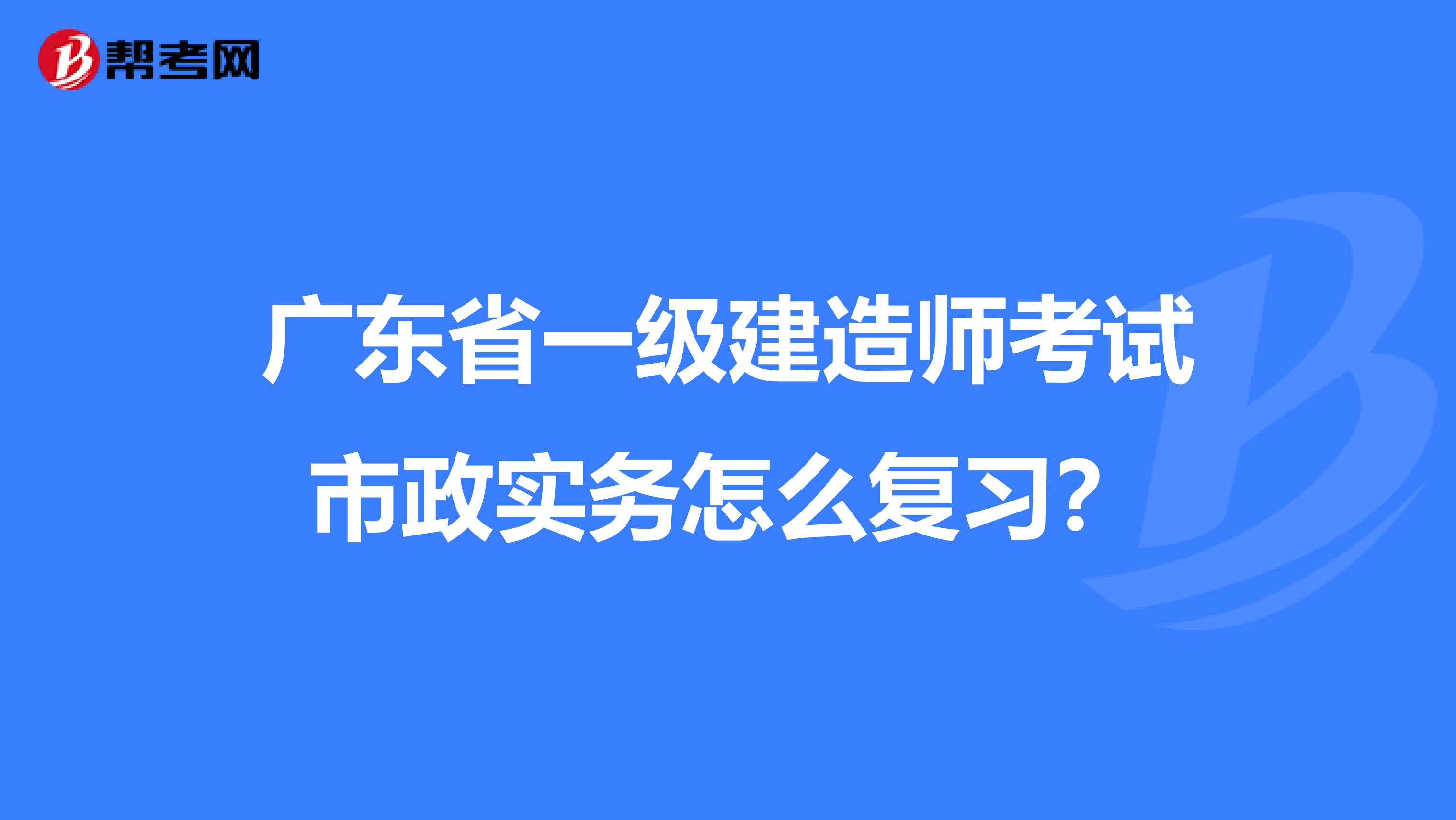 广东省一级建造师考试市政实务怎么复习？