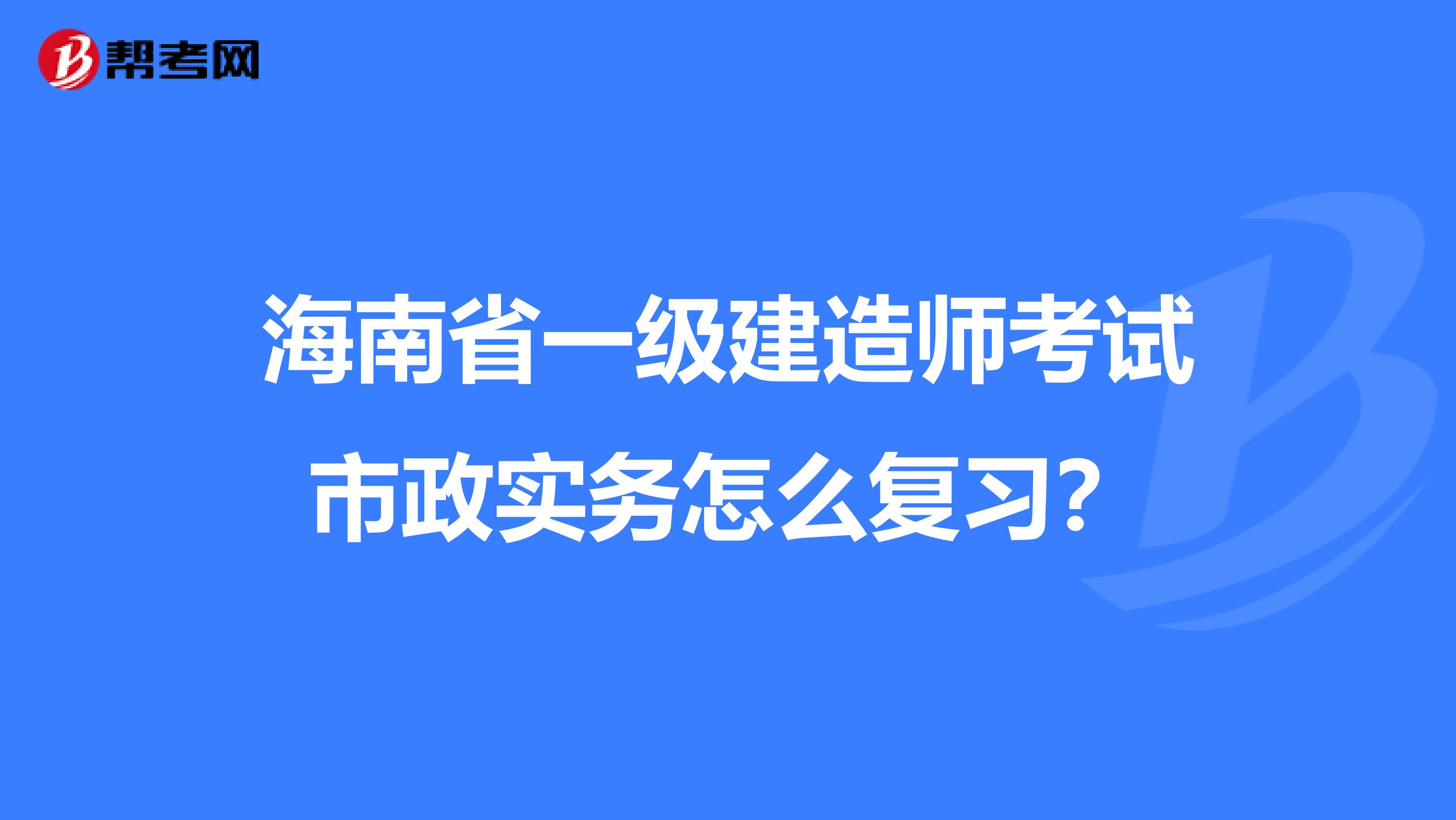 海南省一级建造师考试市政实务怎么复习？