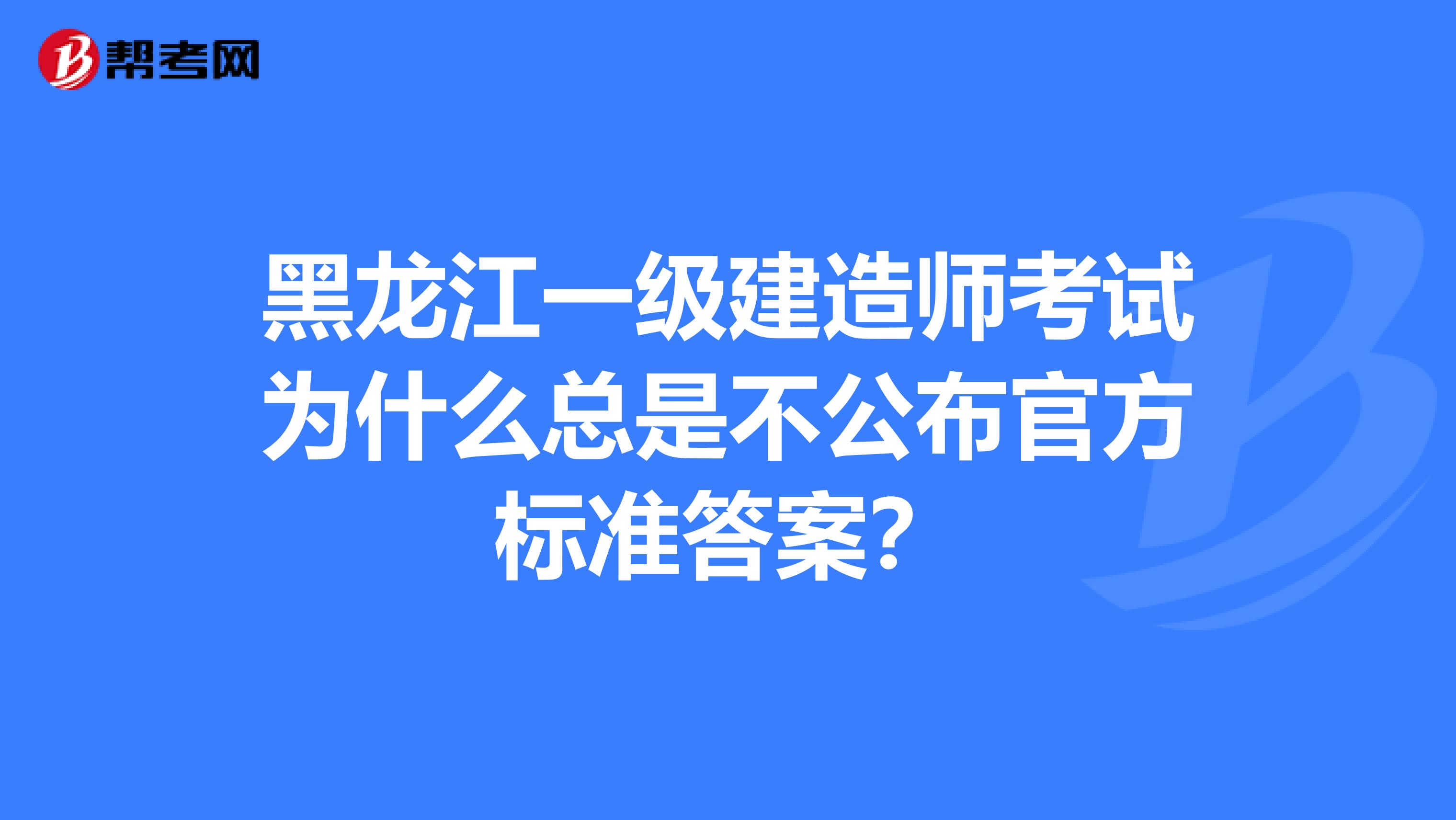 黑龙江一级建造师考试为什么总是不公布官方标准答案？