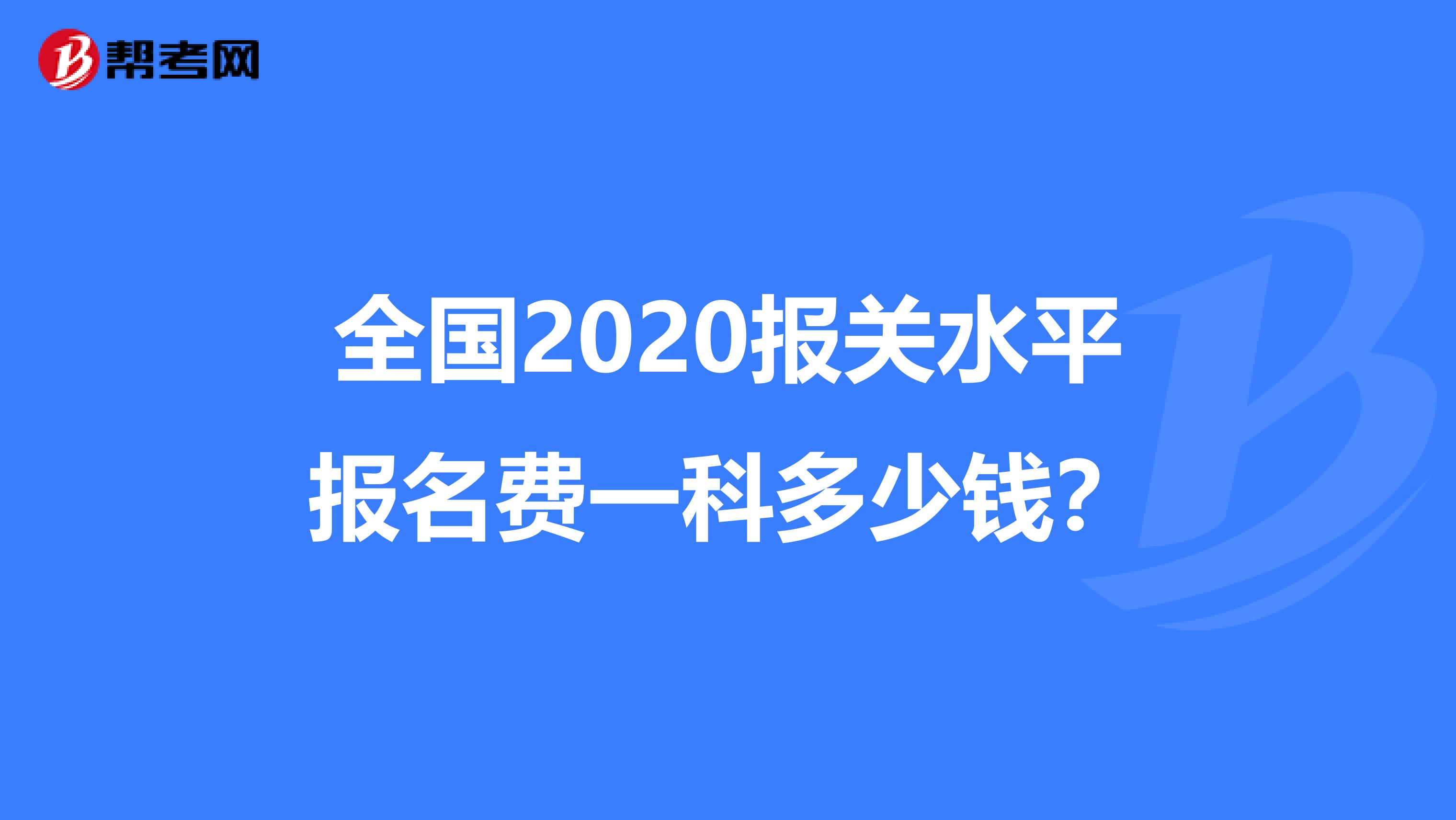 全国2020报关水平报名费一科多少钱？