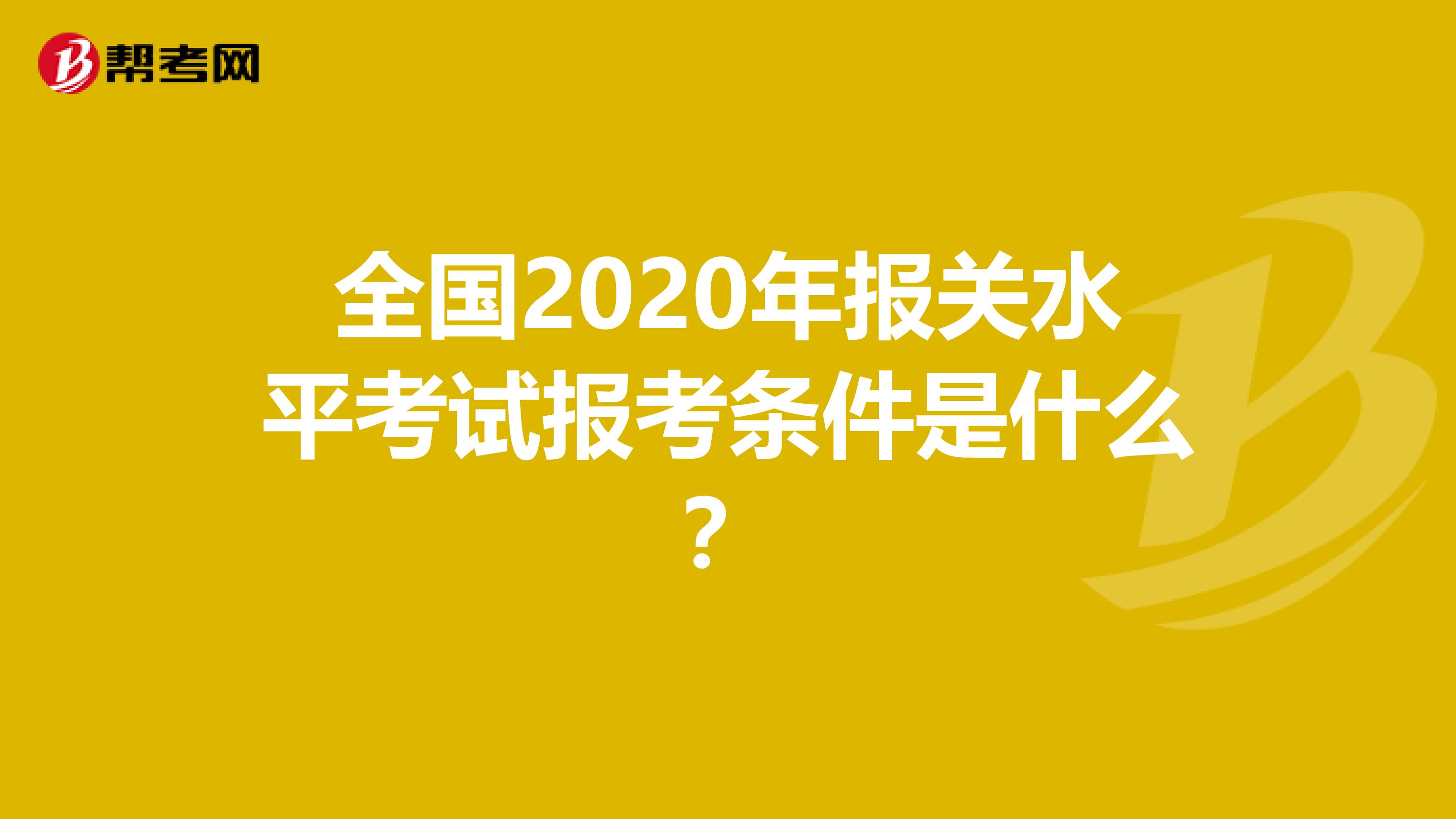 全国2020年报关水平考试报考条件是什么？